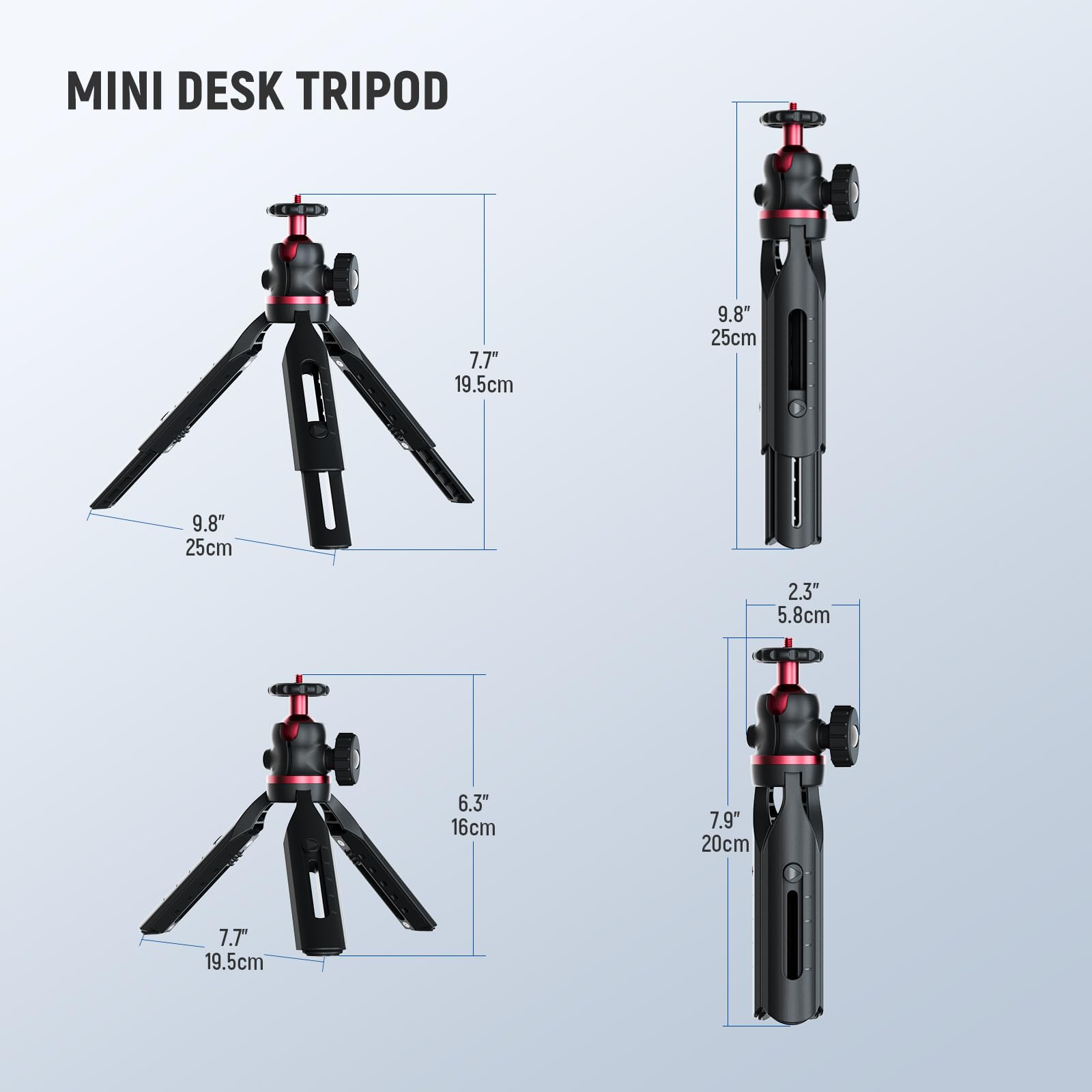 MINI DESK TRIPOD

- 7.7" 19.5cm
- 9.8" 25cm
- 9.8" 25cm
- 2.3" 5.8cm
- 6.3" 16cm
- 7.9" 20cm
- 7.7" 19.5cm