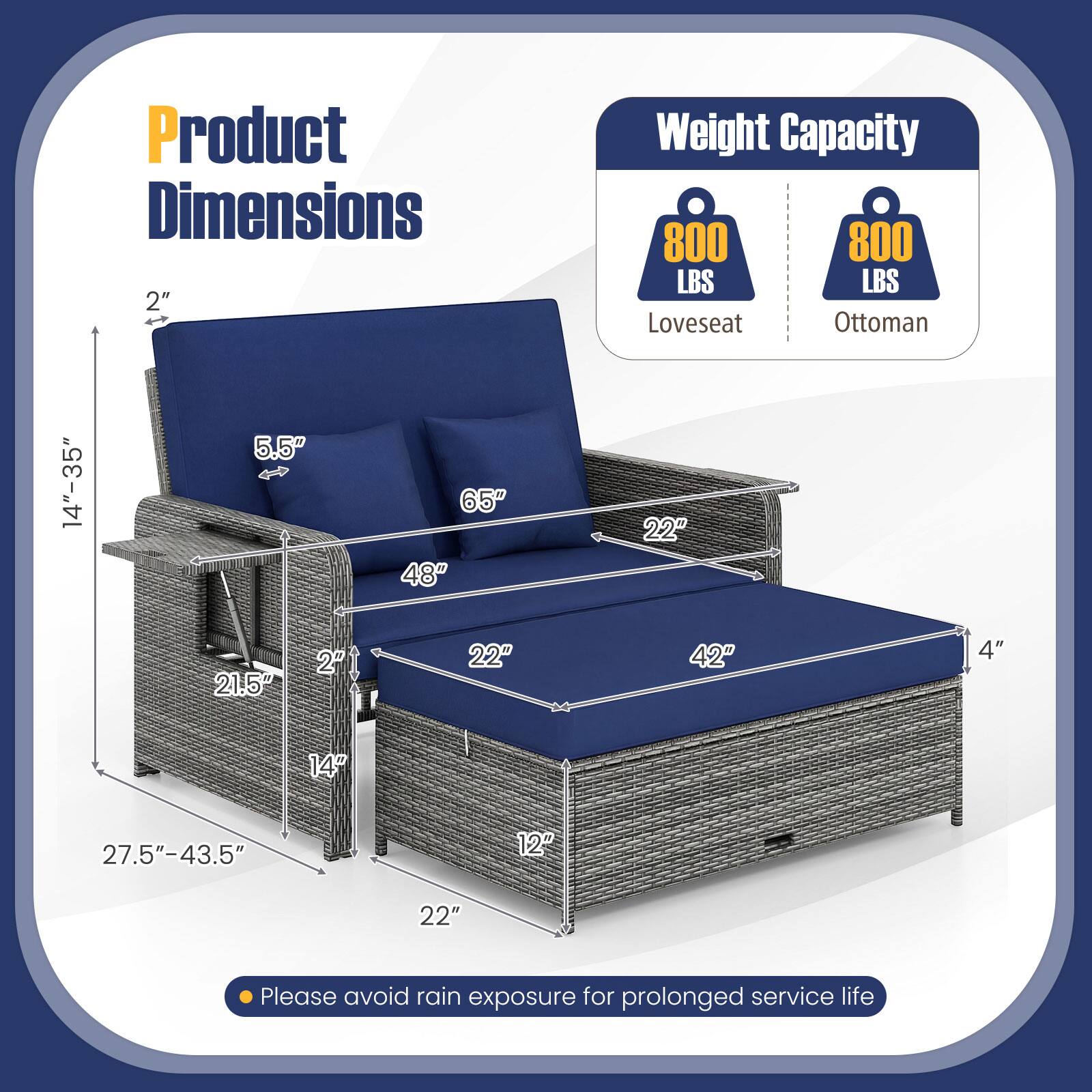 Product Dimensions  
2"  
Weight Capacity  
800 LBS  
Loveseat  
Ottoman  
14"-35"  
5.5"  
65"  
48"  
22"  
21.5"  
2"  
22"  
42"  
4"  
14"  
27.5"-43.5"  
12"  
22"  

Please avoid rain exposure for prolonged service life
