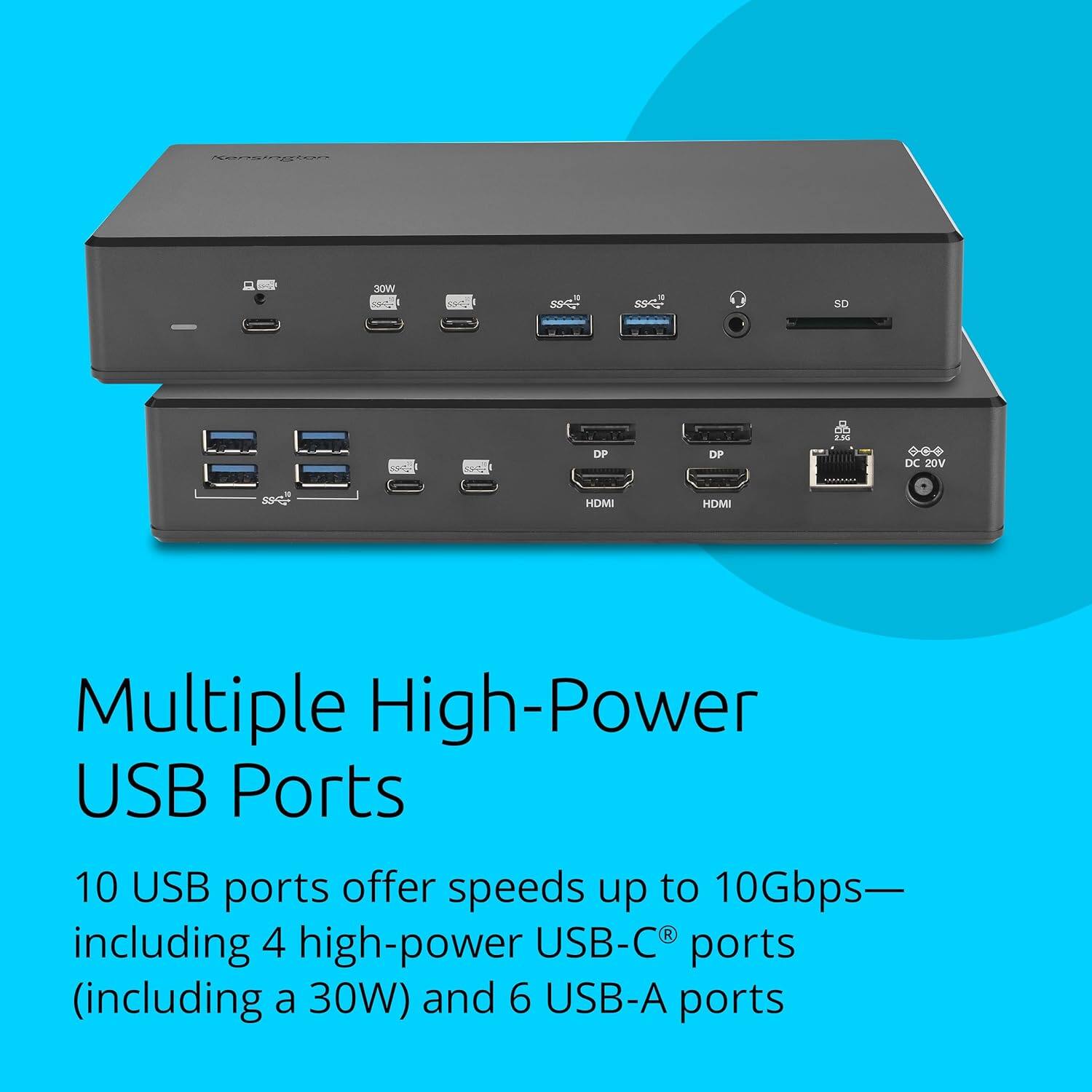 Multiple High-Power USB Ports

10 USB ports offer speeds up to 10Gbps— including 4 high-power USB-C® ports (including a 30W) and 6 USB-A ports