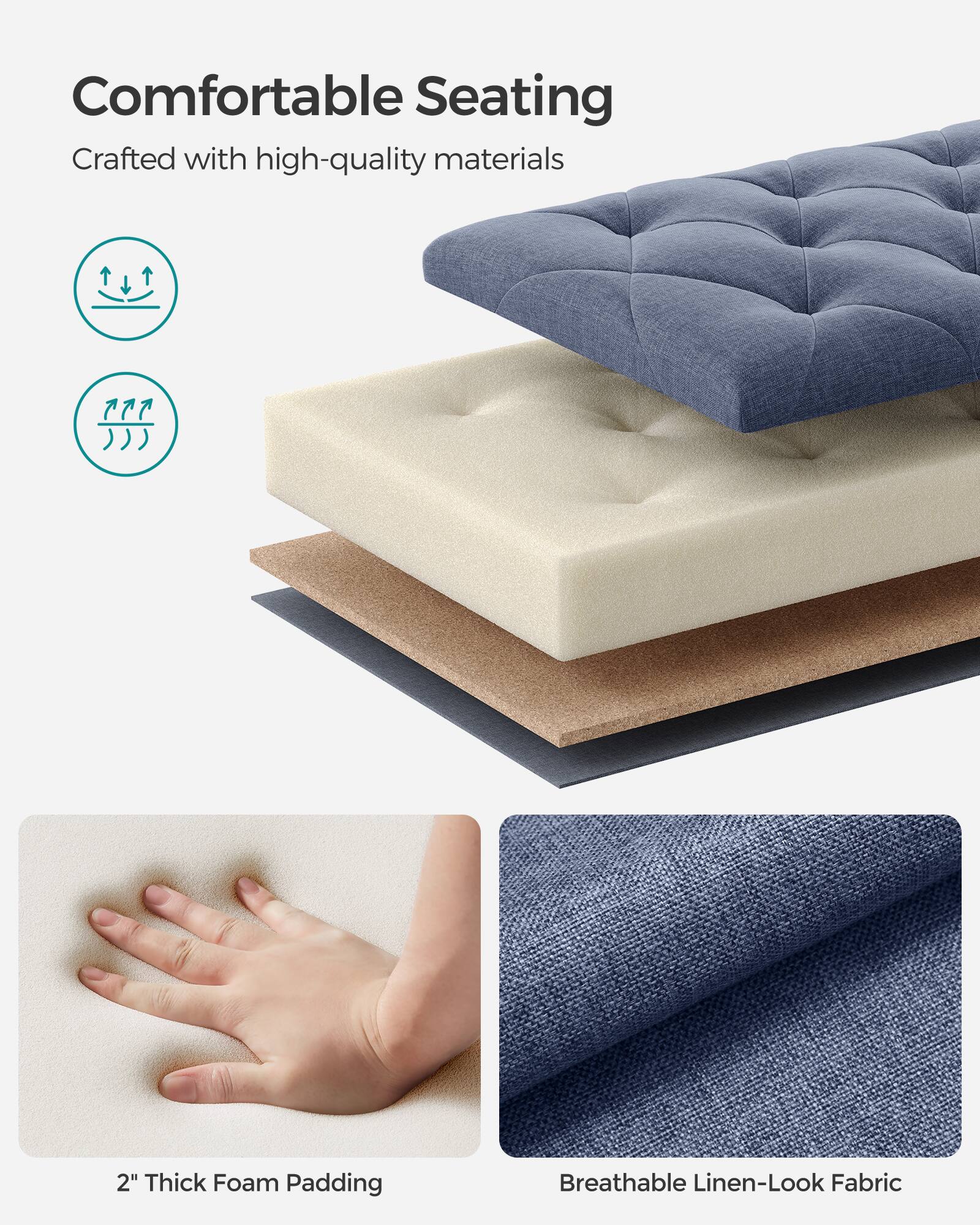 Comfortable Seating  
Crafted with high-quality materials  

2" Thick Foam Padding  
Breathable Linen-Look Fabric