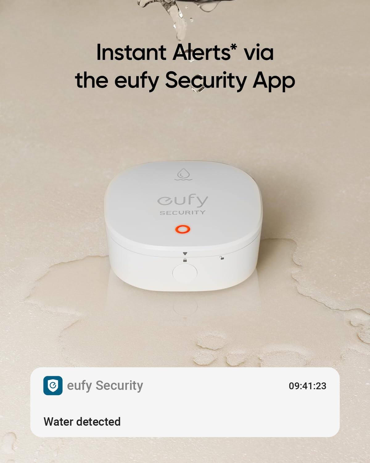 Instant Alerts* via the eufy Security App

eufy Security

Water detected

09:41:23