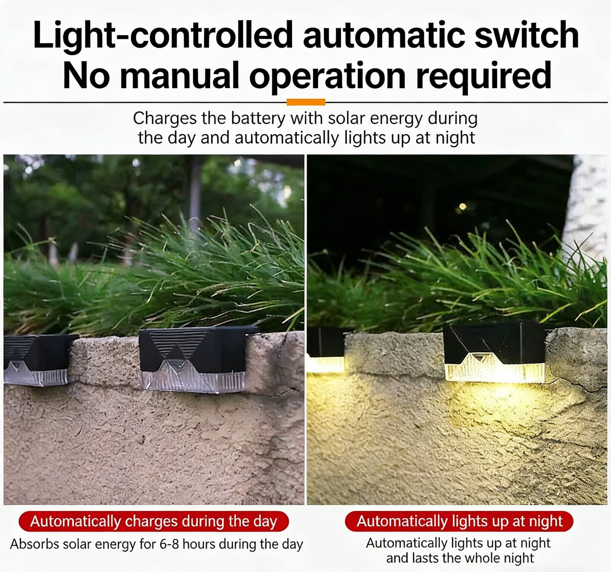 Light-controlled automatic switch  
No manual operation required  

Charges the battery with solar energy during the day and automatically lights up at night  

Automatically charges during the day  
Absorbs solar energy for 6-8 hours during the day  

Automatically lights up at night  
Automatically lights up at night and lasts the whole night