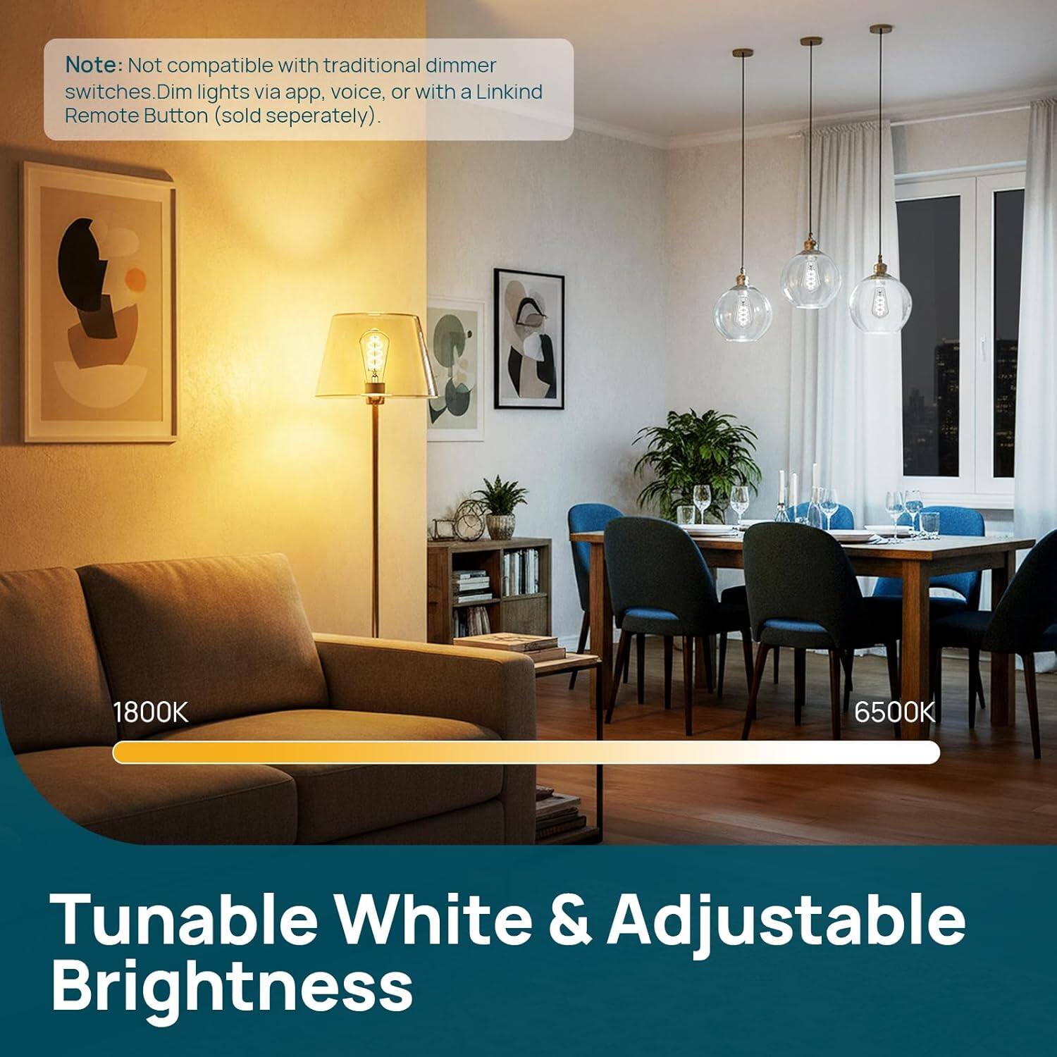 Note: Not compatible with traditional dimmer switches. Dim lights via app, voice, or with a Linkind Remote Button (sold separately).

1800K 6500K Tunable White & Adjustable Brightness