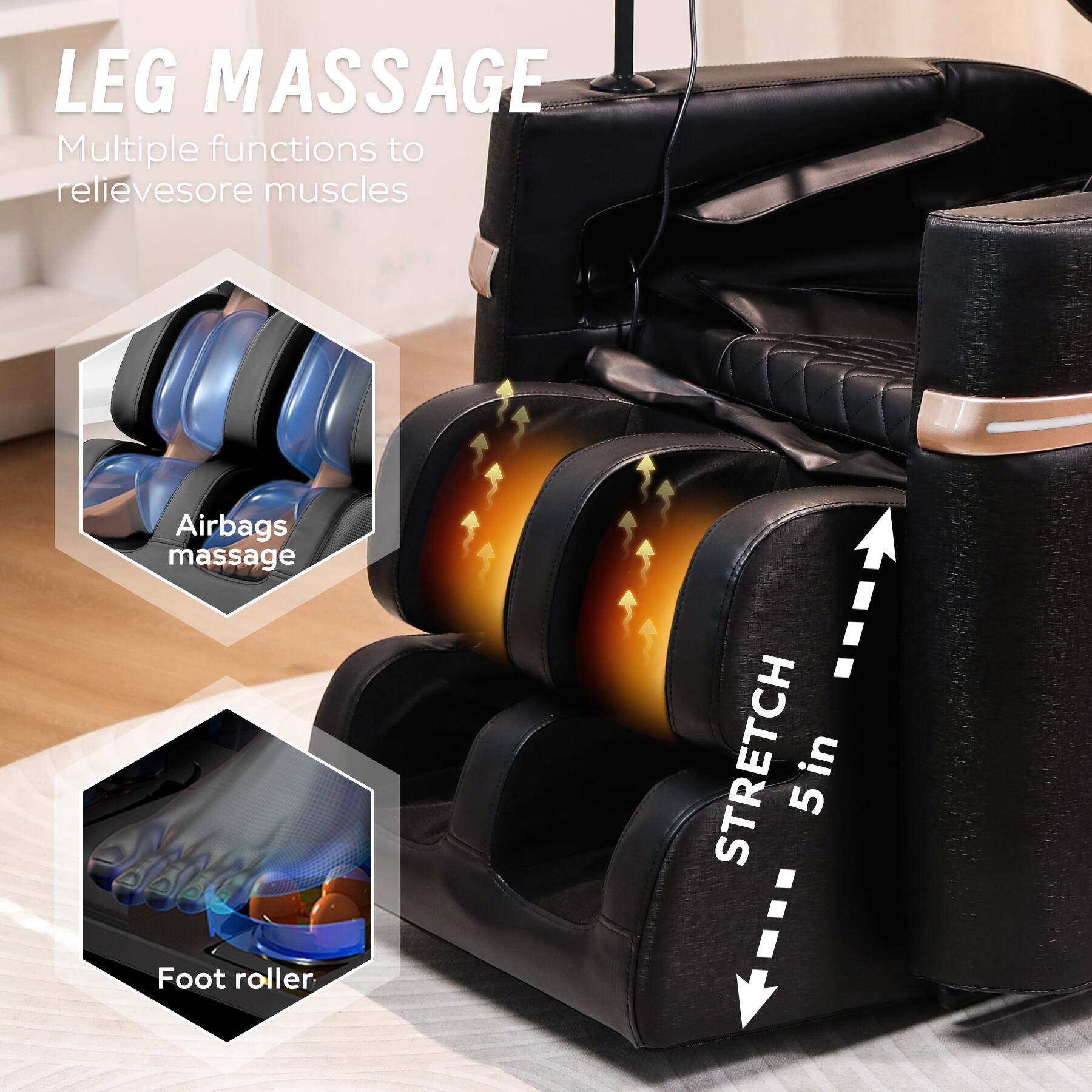 LEG MASSAGE  
Multiple functions to relieve sore muscles  

Airbags massage  

STRETCH 5 in  

Foot roller