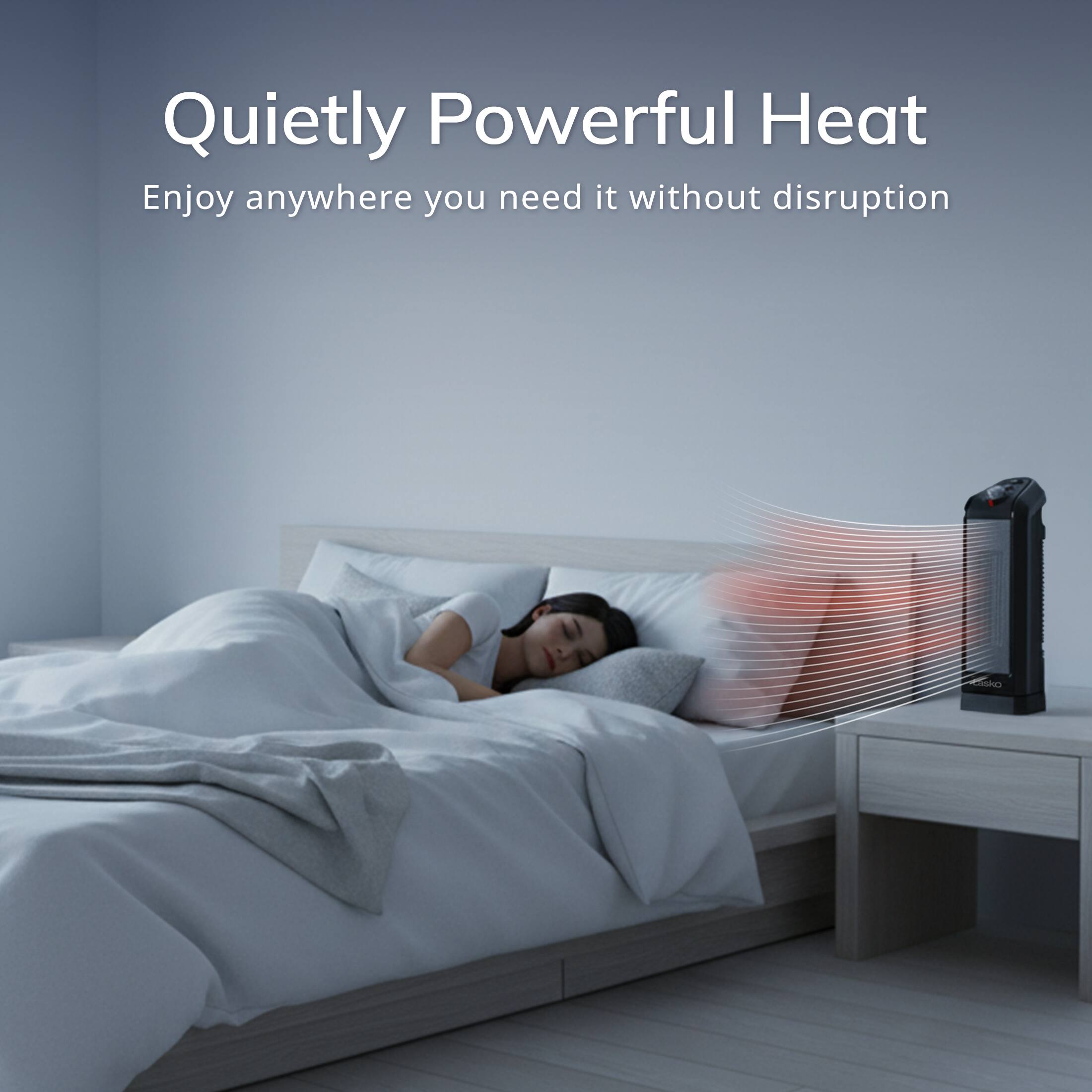Quietly Powerful Heat  
Enjoy anywhere you need it without disruption