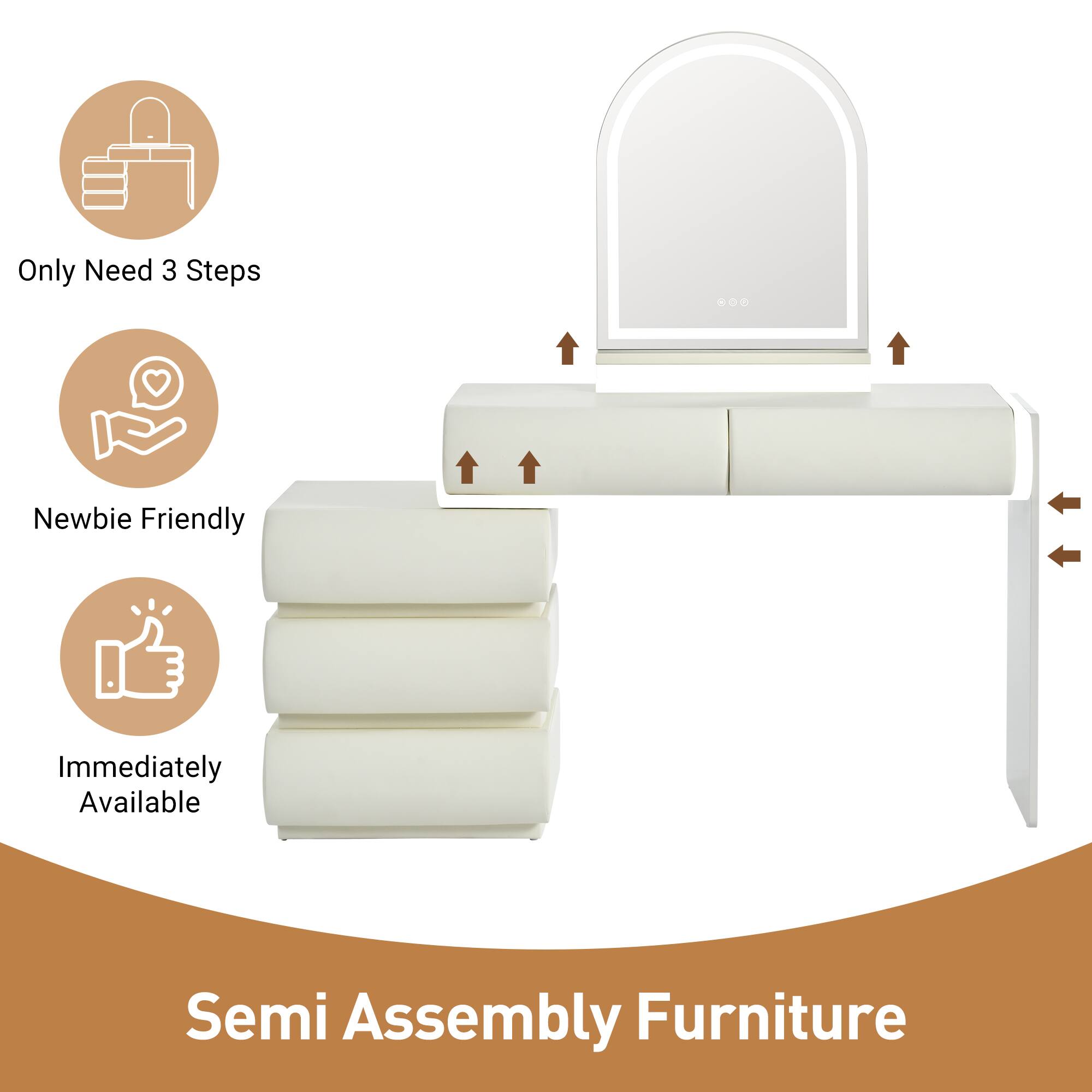 Only Need 3 Steps  
Newbie Friendly  
Immediately Available  
Semi Assembly Furniture