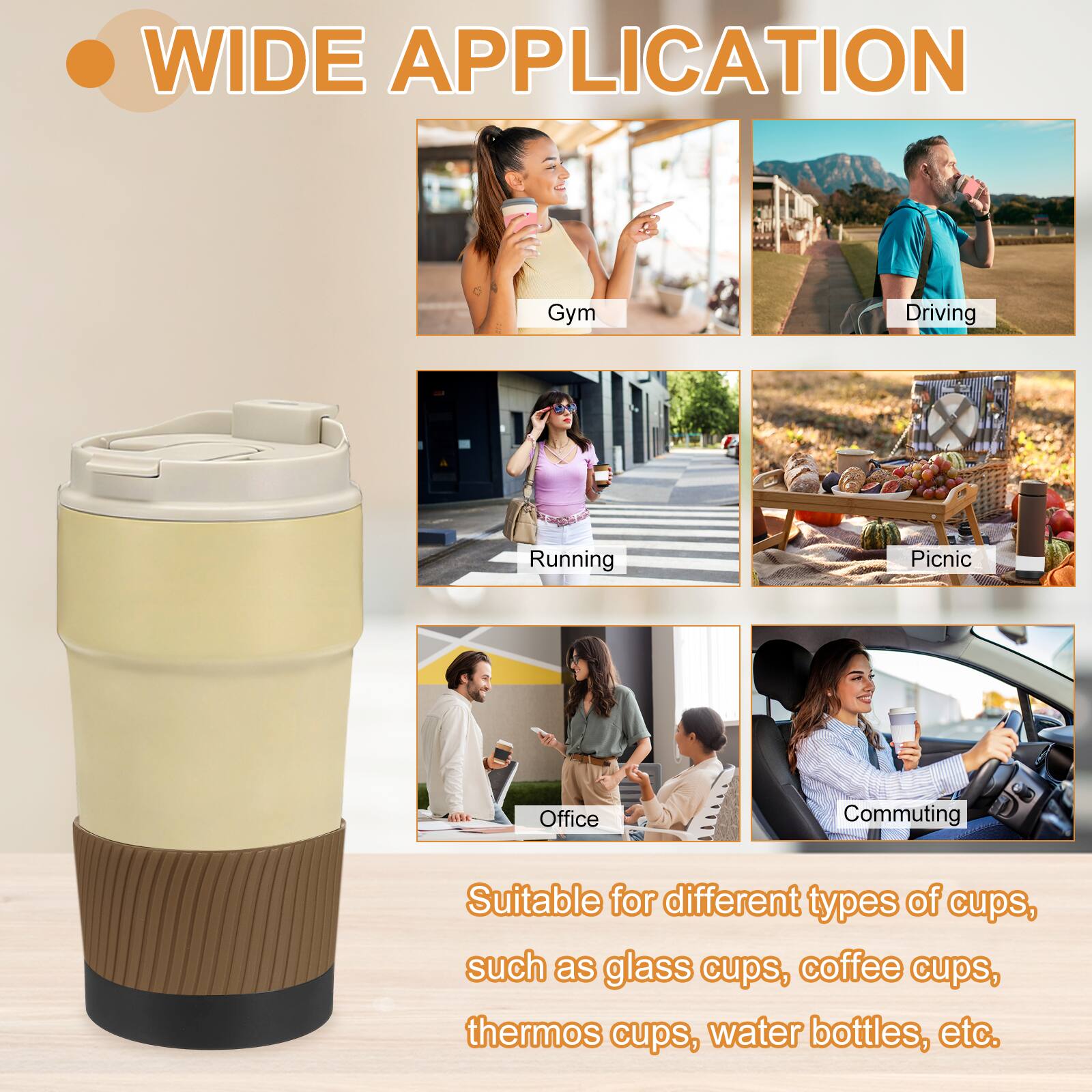 WIDE APPLICATION

Gym  
Driving  
Running  
Picnic  
Office  
Commuting  

Suitable for different types of cups, such as glass cups, coffee cups, thermos cups, water bottles, etc.