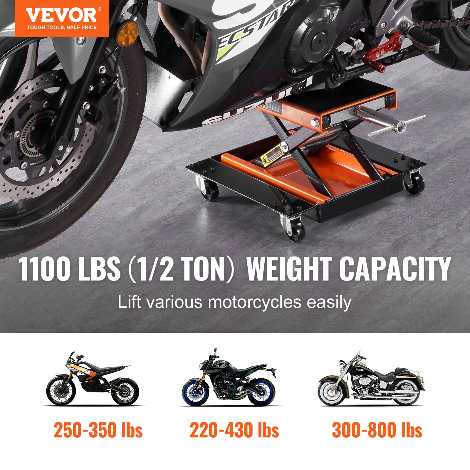 VEVOR TOUGH TOOLS, HALF PRICE

1100 LBS (1/2 TON) WEIGHT CAPACITY

Lift various motorcycles easily

250-350 lbs

220-430 lbs

300-800 lbs