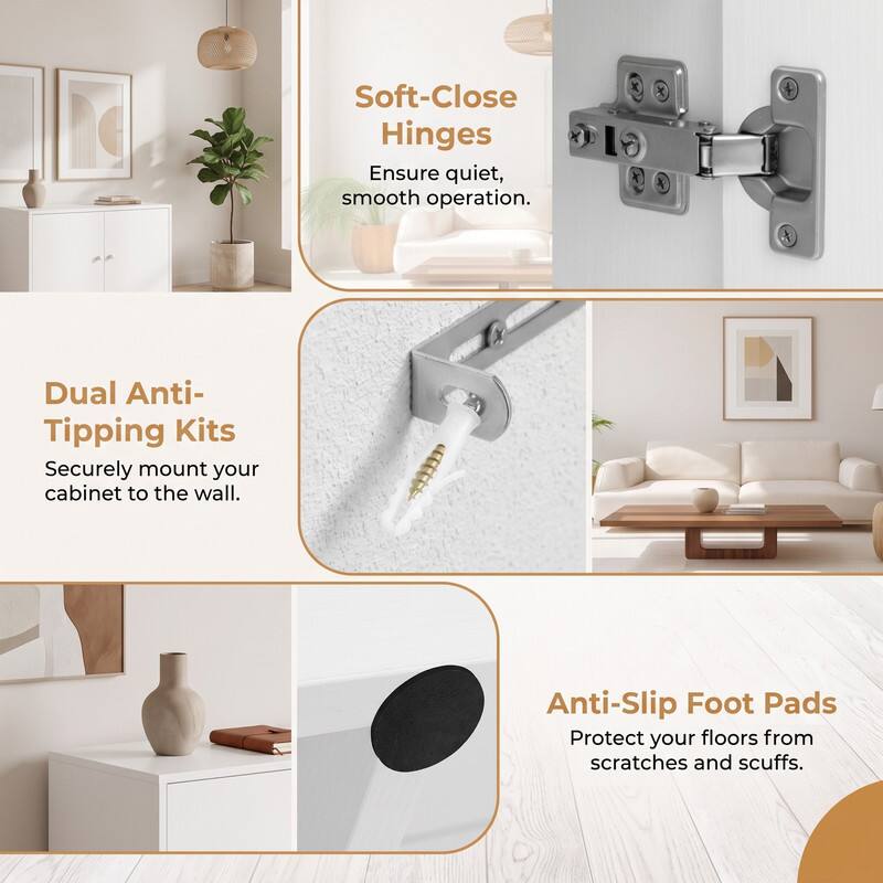 Soft-Close Hinges Ensure quiet, smooth operation.  
Dual Anti-Tipping Kits Securely mount your cabinet to the wall.  
Anti-Slip Foot Pads Protect your floors from scratches and scuffs.