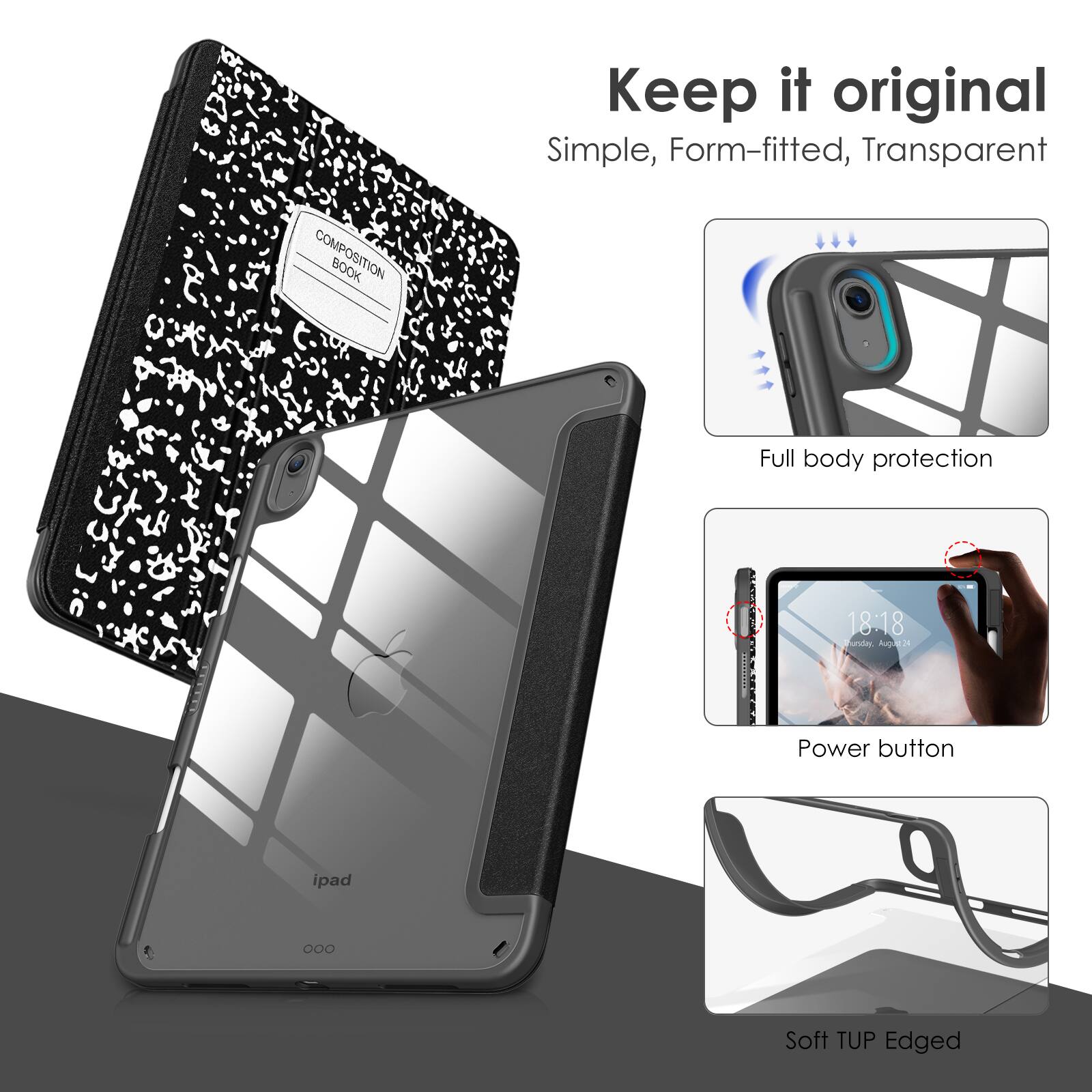 Keep it original  
Simple, Form-fitted, Transparent  

COMPOSITION BOOK  

Full body protection  

Power button  

Soft TUP Edged