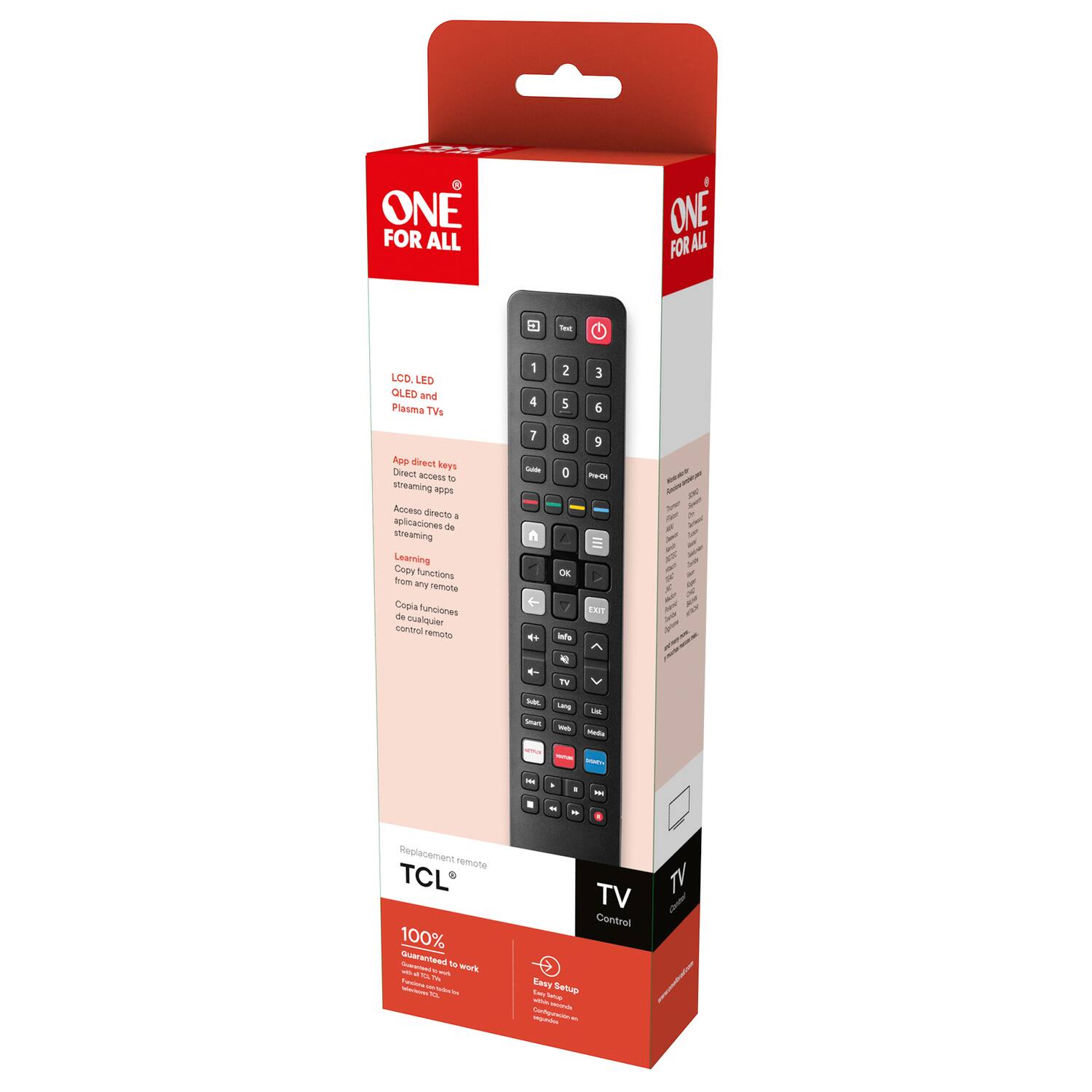 ONE FOR ALL  
LCD, LED, OLED and Plasma TVs  

App direct keys  
Direct access to apps  
Access to streaming apps  

Learning  
Copy functions  
Copia Funciones  
De cualquier control remoto  

Replacement remote  
TCL  

100% Guaranteed to work  

Easy Setup  
Easy Setup  

TV Control