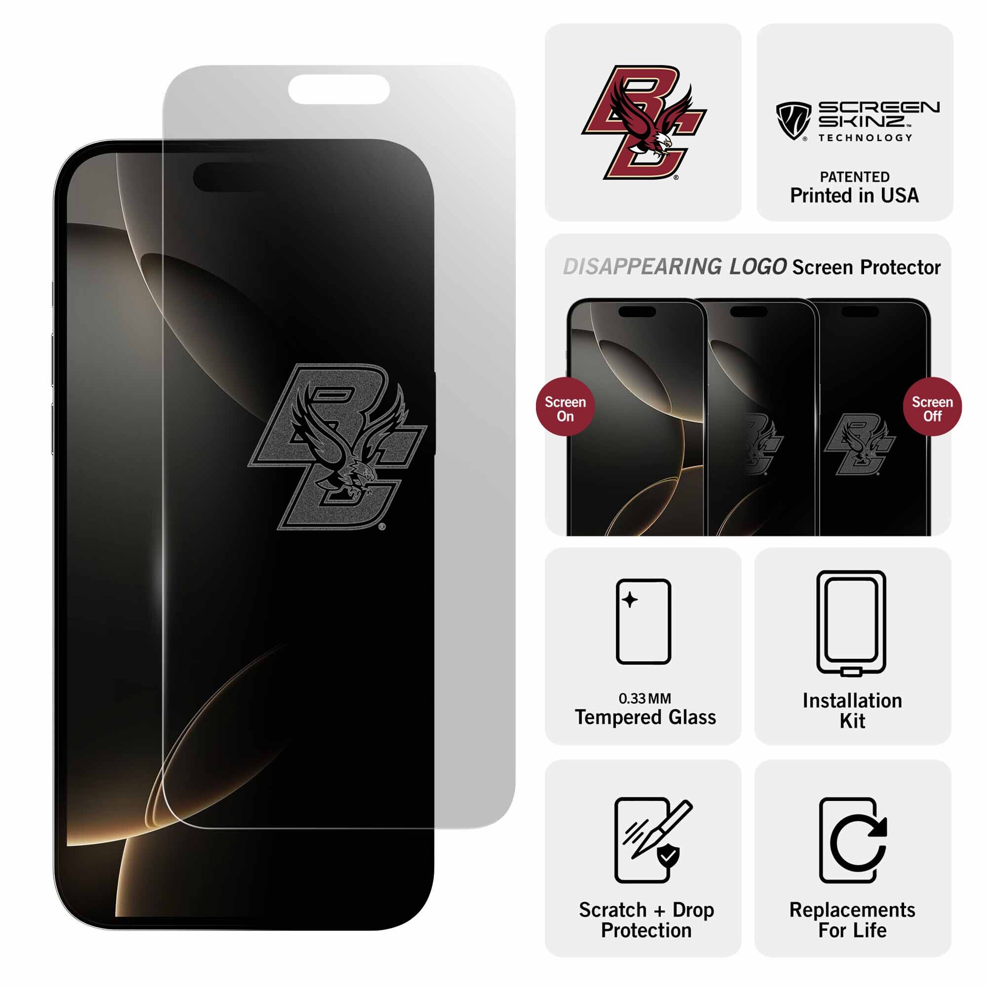 B SCREEN SKINZ TECHNOLOGY PATENTED  
Printed in USA  
DISAPPEARING LOGO Screen Protector  
Screen On / Screen Off  
0.33MM Tempered Glass  
Installation Kit  
Scratch + Drop Protection  
Replacements For Life