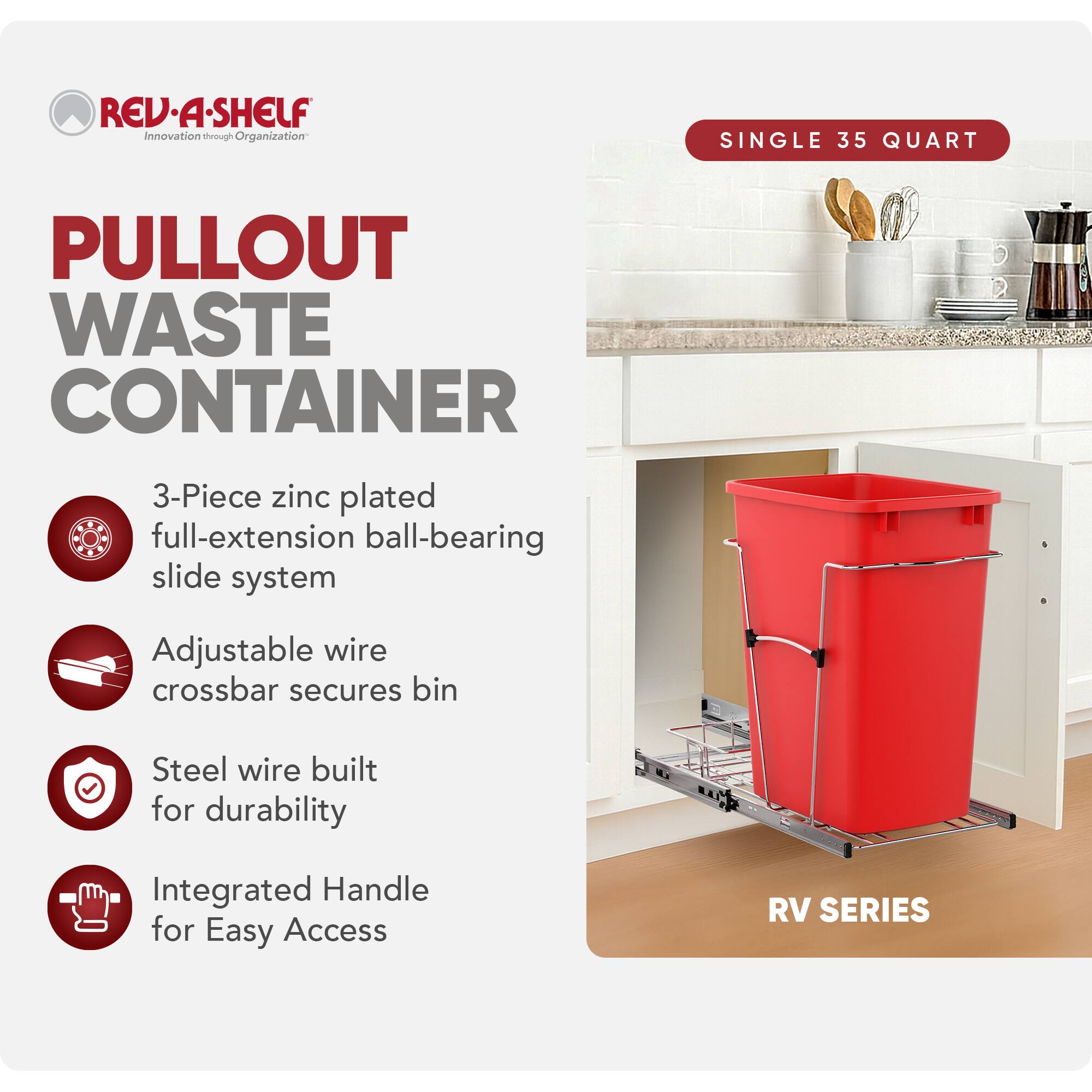 RED REV-A-SHELF  
Innovation through Organization  

SINGLE 35 QUART PULLOUT WASTE CONTAINER  

- 3-Piece zinc plated full-extension ball-bearing slide system  
- Adjustable wire crossbar secures bin  
- Steel wire built for durability  
- Integrated Handle for Easy Access  

RV SERIES