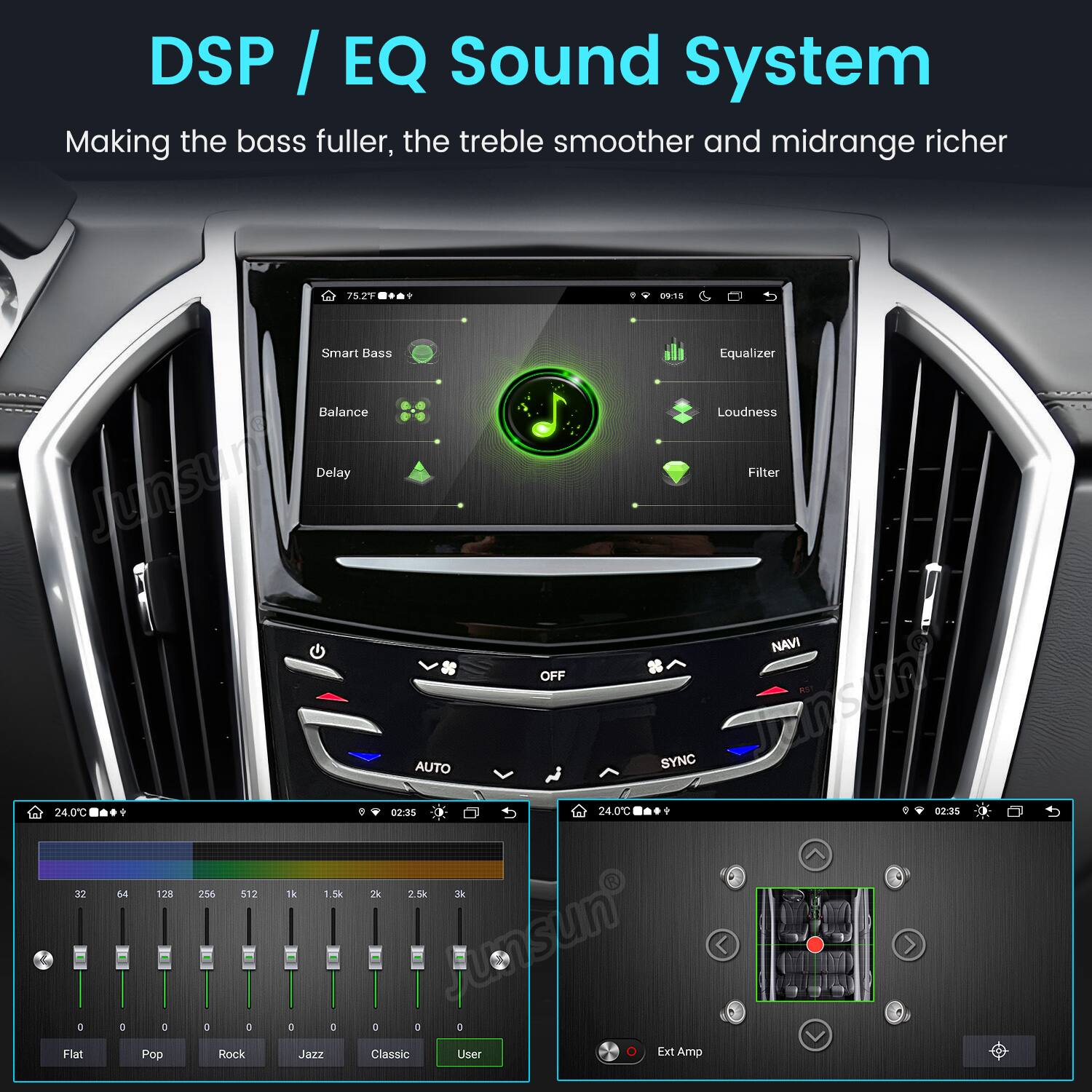 DSP / EQ Sound System  
Making the bass fuller, the treble smoother and midrange richer  

75.2F 09:15 Smart Bass Equalizer Balance Loudness Delay Filter NAVI OFF AUTO SYNC  
24.0C 0 02:35 24.0C ? : 02:35 32 64 128 256 512 1k 1.5k 2k 2.5k 3k 0 D 0 0 0 0 0 0 0  
D Flat Pop Rock Jazz Classic User 0 Ext Amp