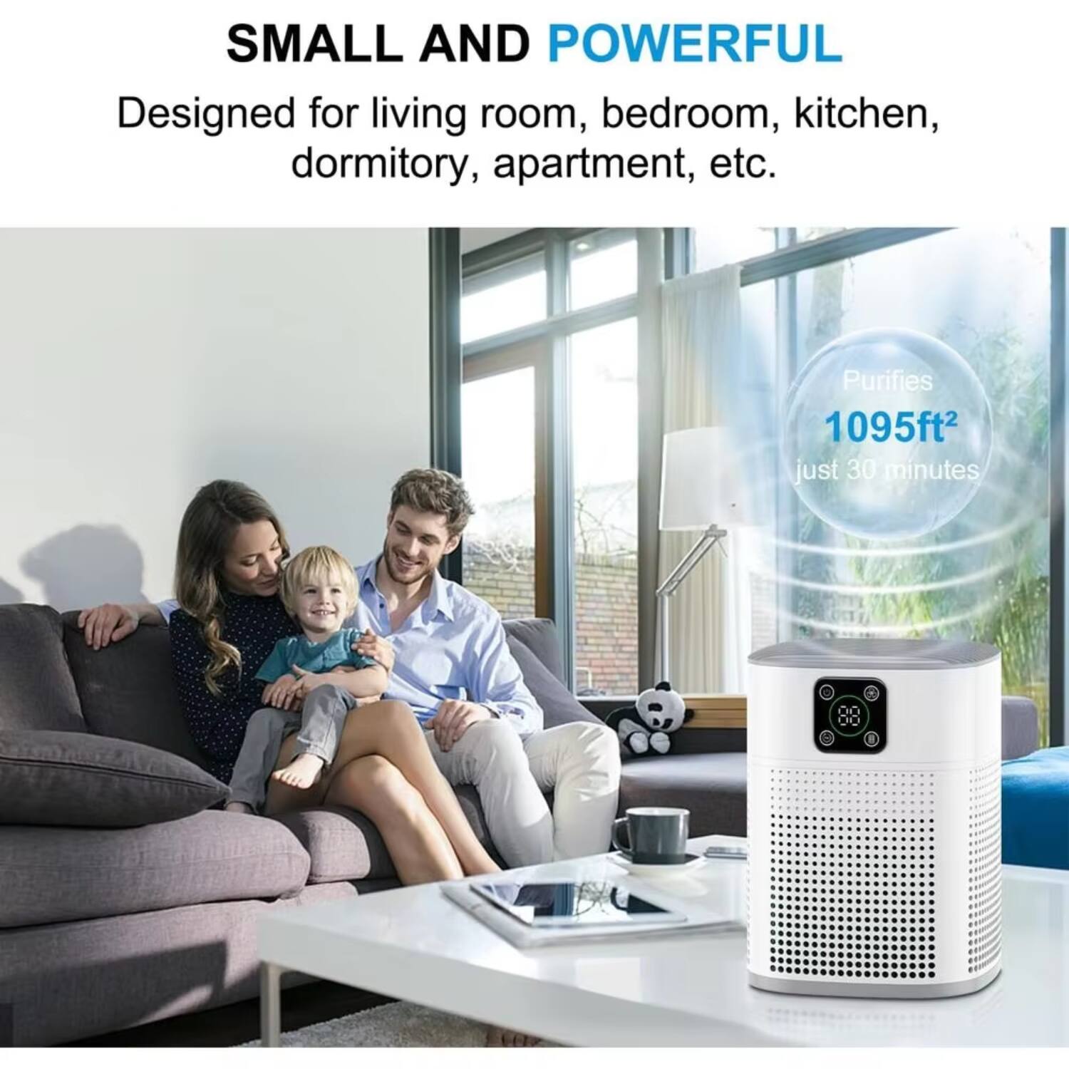 SMALL AND POWERFUL  
Designed for living room, bedroom, kitchen, dormitory, apartment, etc.  
Purifies 1095ft² just 30 minutes