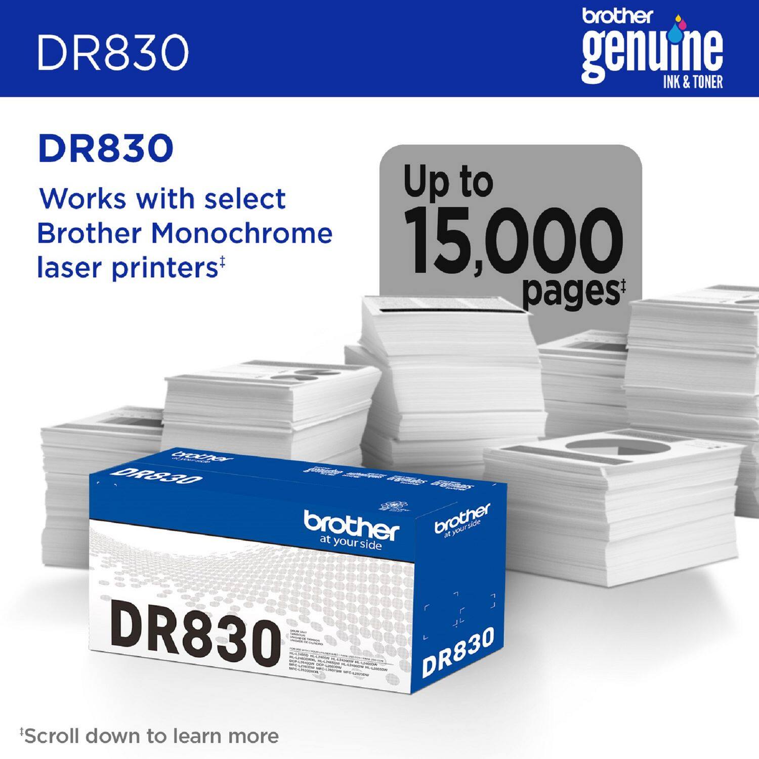 DR830

DR830  
Works with select Brother Monochrome laser printers*

Up to 15,000 pages*

*Scroll down to learn more