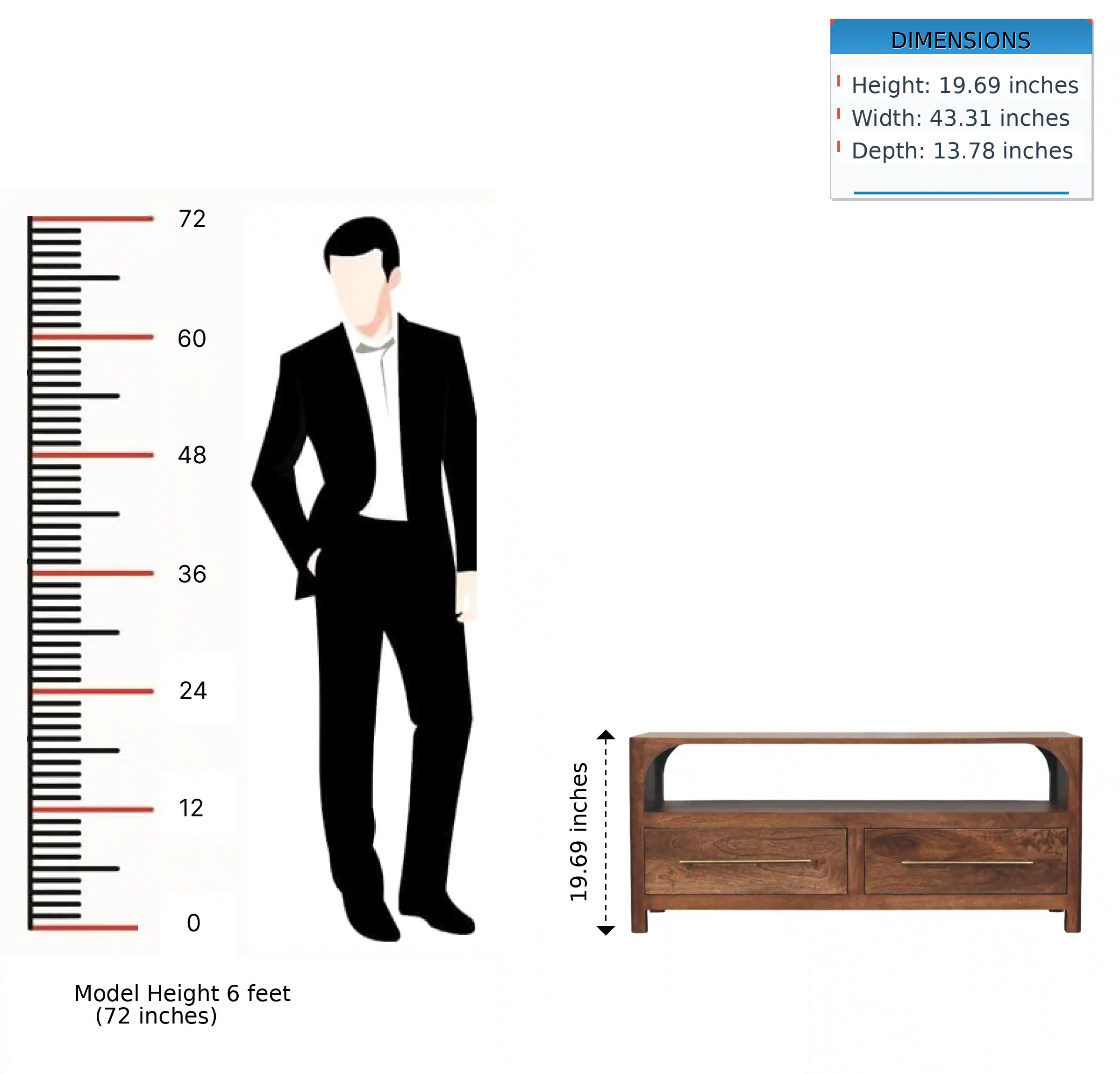 DIMENSIONS  
Height: 19.69 inches  
Width: 43.31 inches  
Depth: 13.78 inches  

72  
60  
48  
36  
24  
12  
0 inches  

Model Height 6 feet (72 inches)
