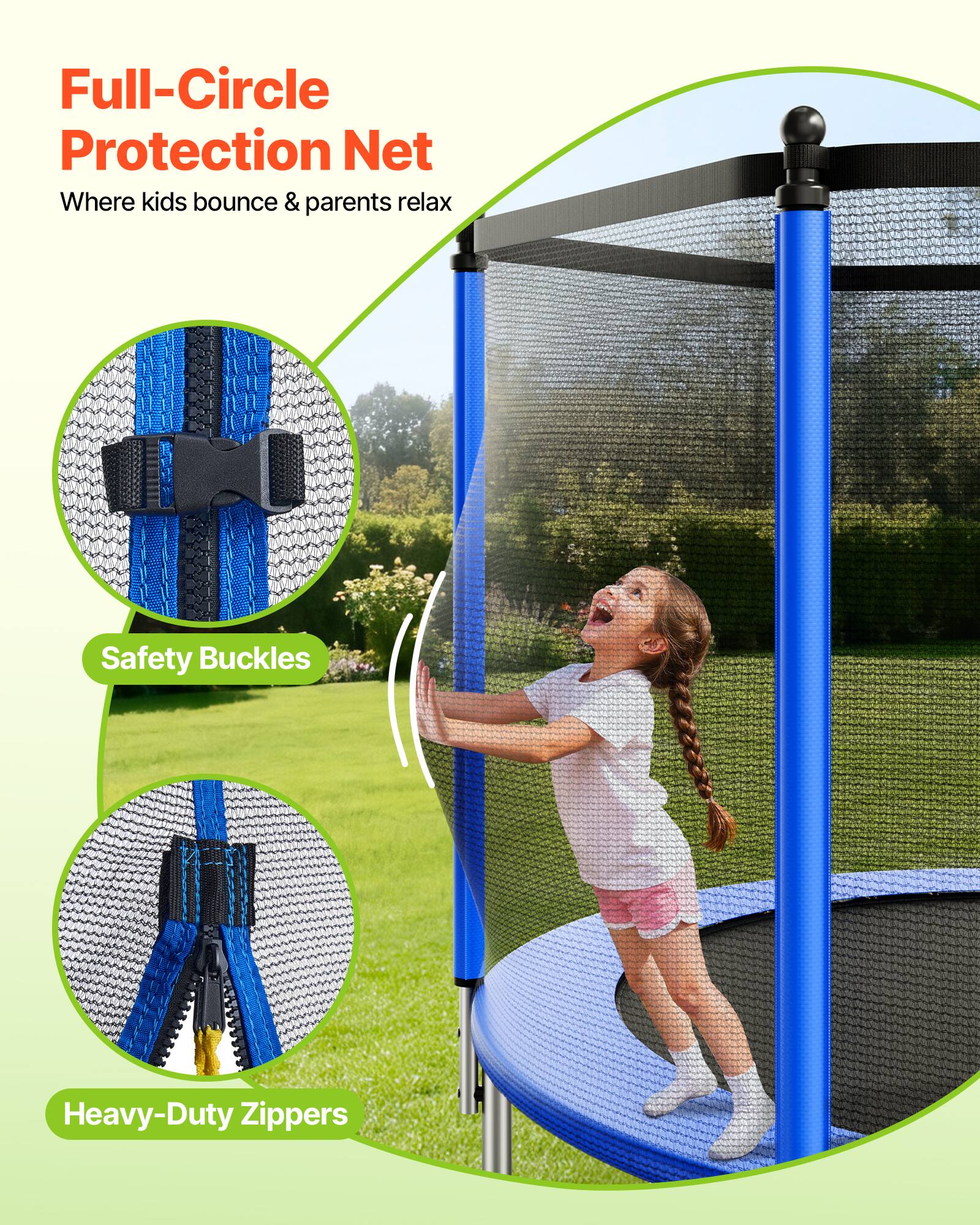 Full-Circle Protection Net  
Where kids bounce & parents relax  

Safety Buckles  
Heavy-Duty Zippers