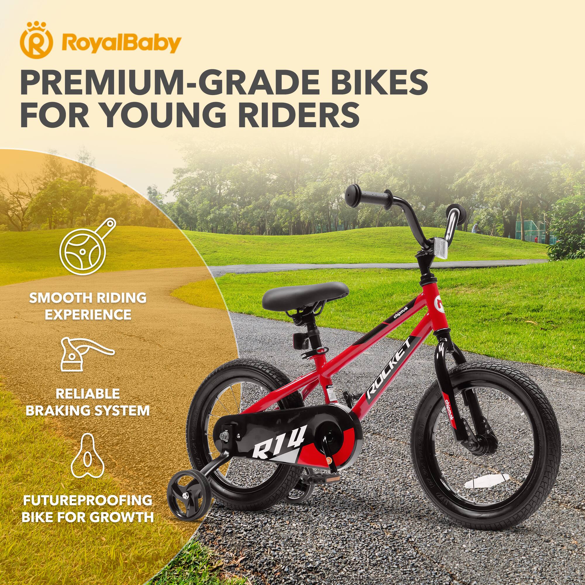 RoyalBaby PREMIUM-GRADE BIKES FOR YOUNG RIDERS  
SMOOTH RIDING EXPERIENCE  
RELIABLE BRAKING SYSTEM  
FUTUREPROOFING BIKE FOR GROWTH