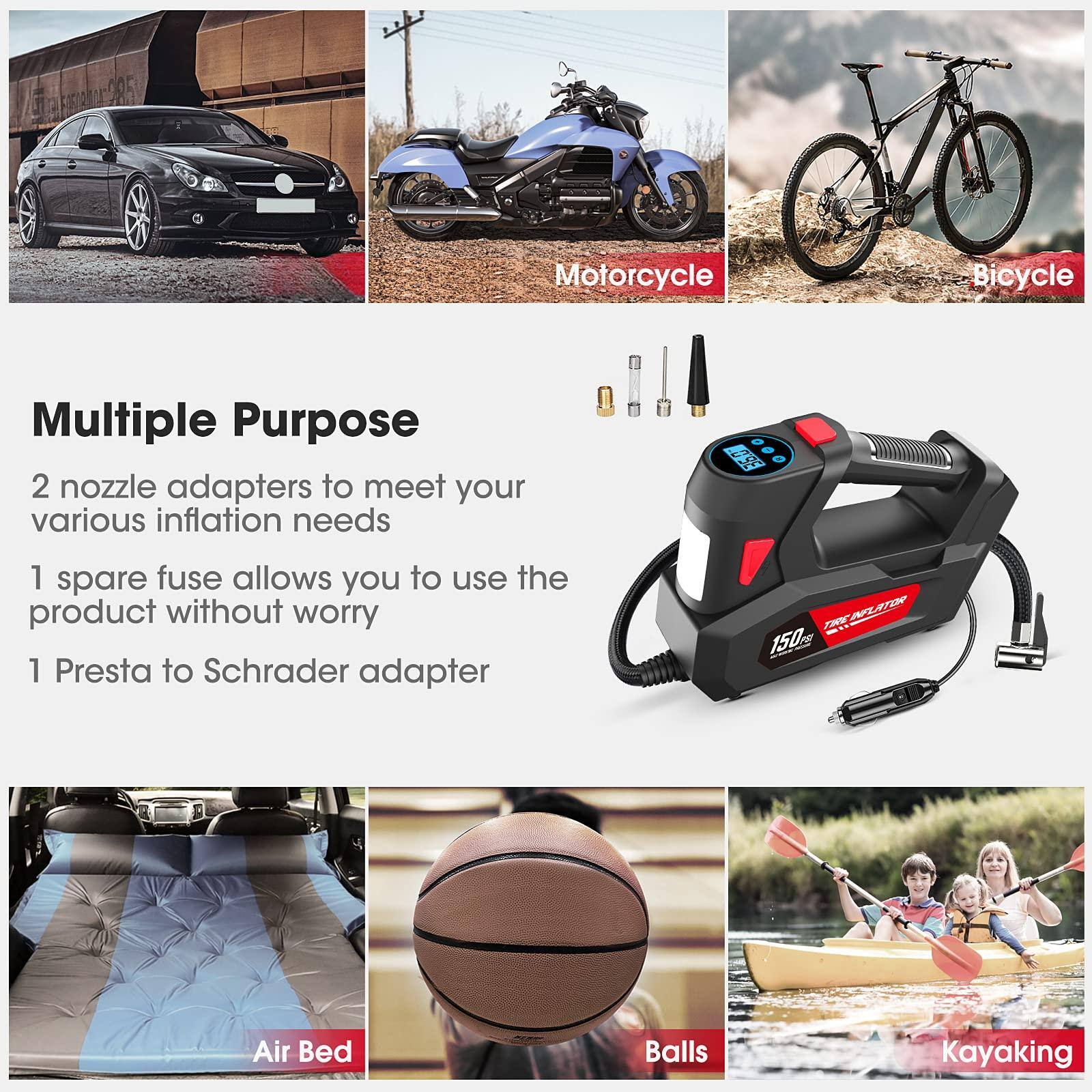 Multiple Purpose

2 nozzle adapters to meet your various inflation needs

1 spare fuse allows you to use the product without worry

1 Presta to Schrader adapter

Motorcycle

Bicycle

Air Bed

Balls

Kayaking