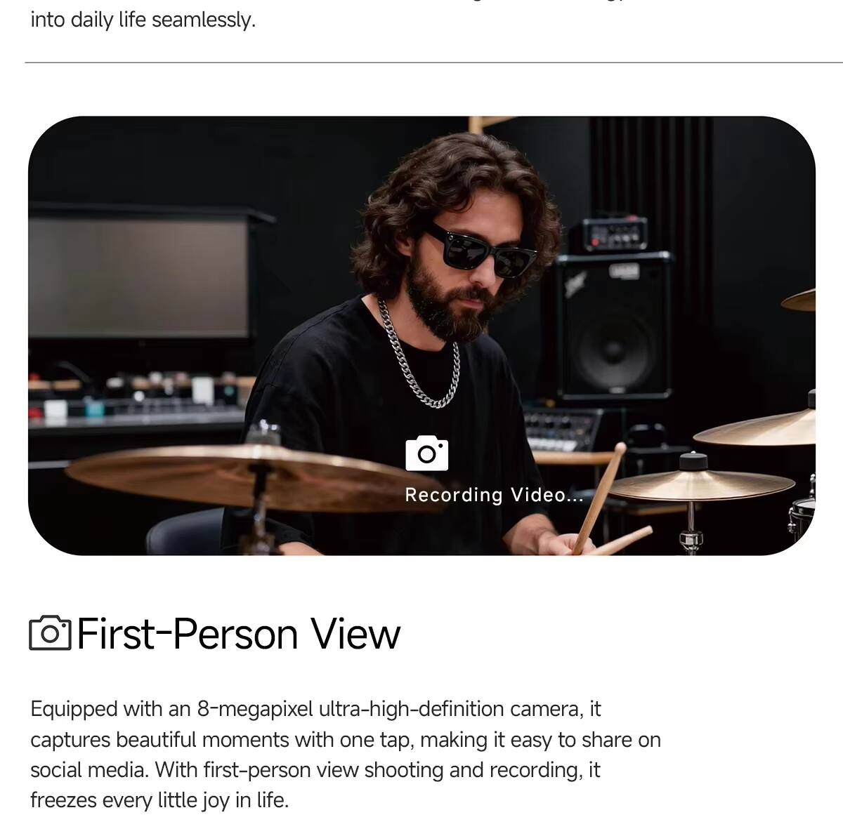 into daily life seamlessly.

First-Person View

Equipped with an 8-megapixel ultra-high-definition camera, it captures beautiful moments with one tap, making it easy to share on social media. With first-person view shooting and recording, it freezes every little joy in life.