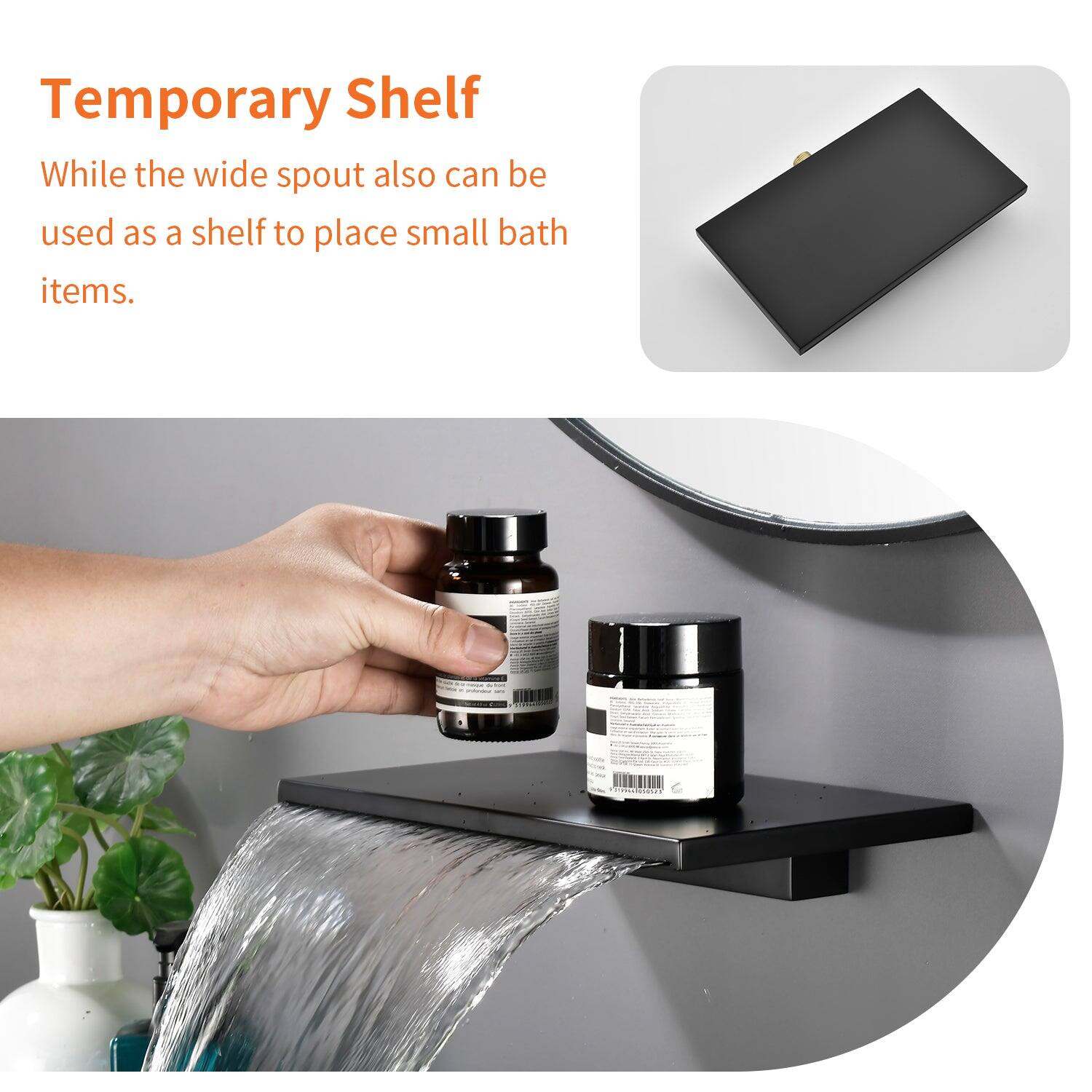 Temporary Shelf

While the wide spout also can be used as a shelf to place small bath items.