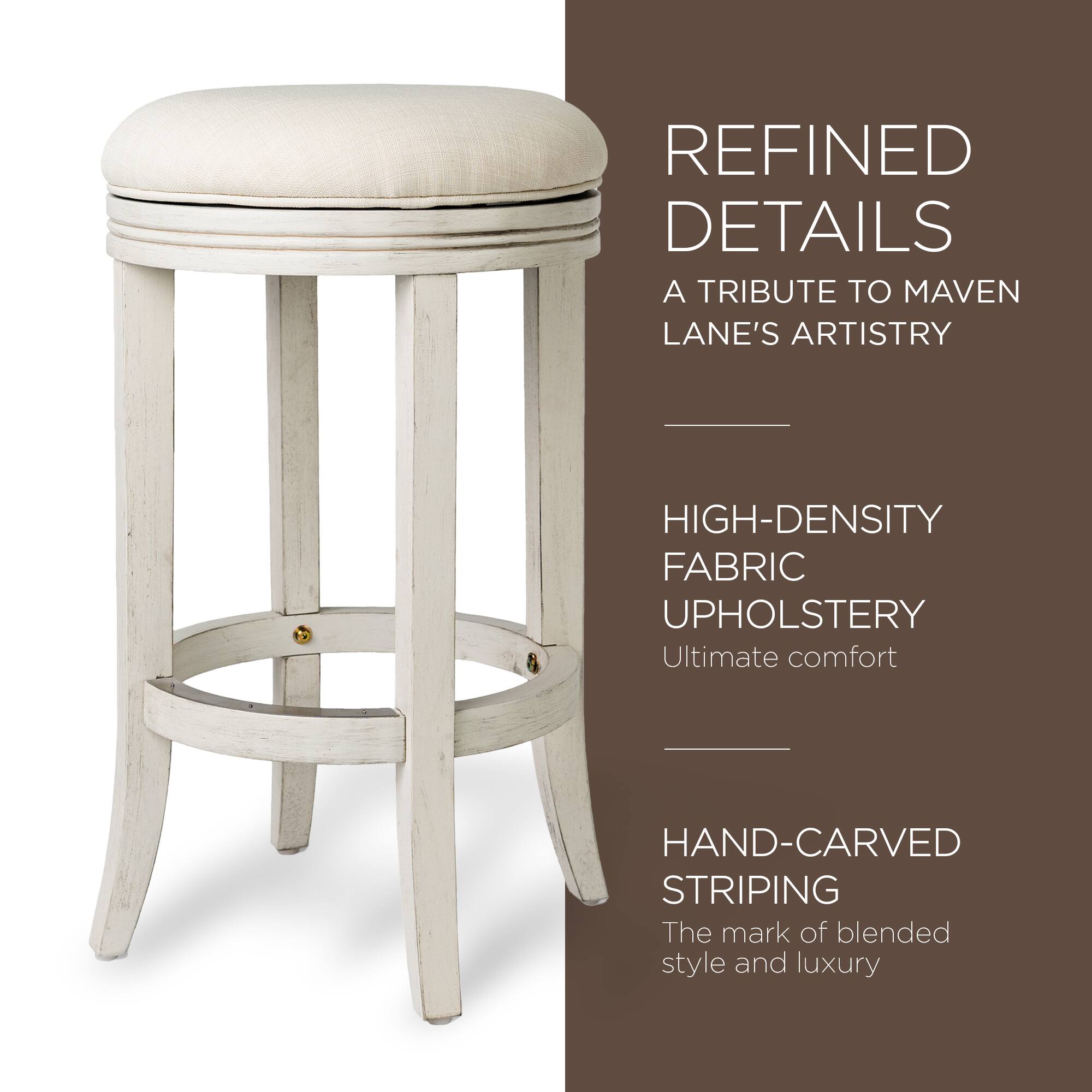 REFINED DETAILS  
A TRIBUTE TO MAVEN LANE'S ARTISTRY  

HIGH-DENSITY FABRIC UPHOLSTERY  
Ultimate comfort  

HAND-CARVED STRIPING  
The mark of blended style and luxury