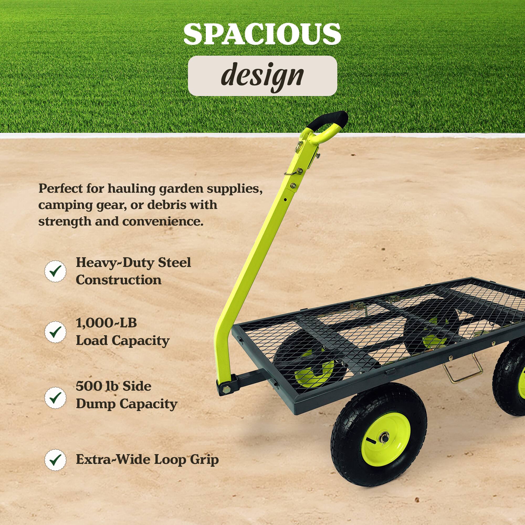 SPACIOUS design

Perfect for hauling garden supplies, camping gear, or debris with strength and convenience.

- Heavy-Duty Steel Construction
- 1,000-LB Load Capacity
- 500 lb Side Dump Capacity
- Extra-Wide Loop Grip