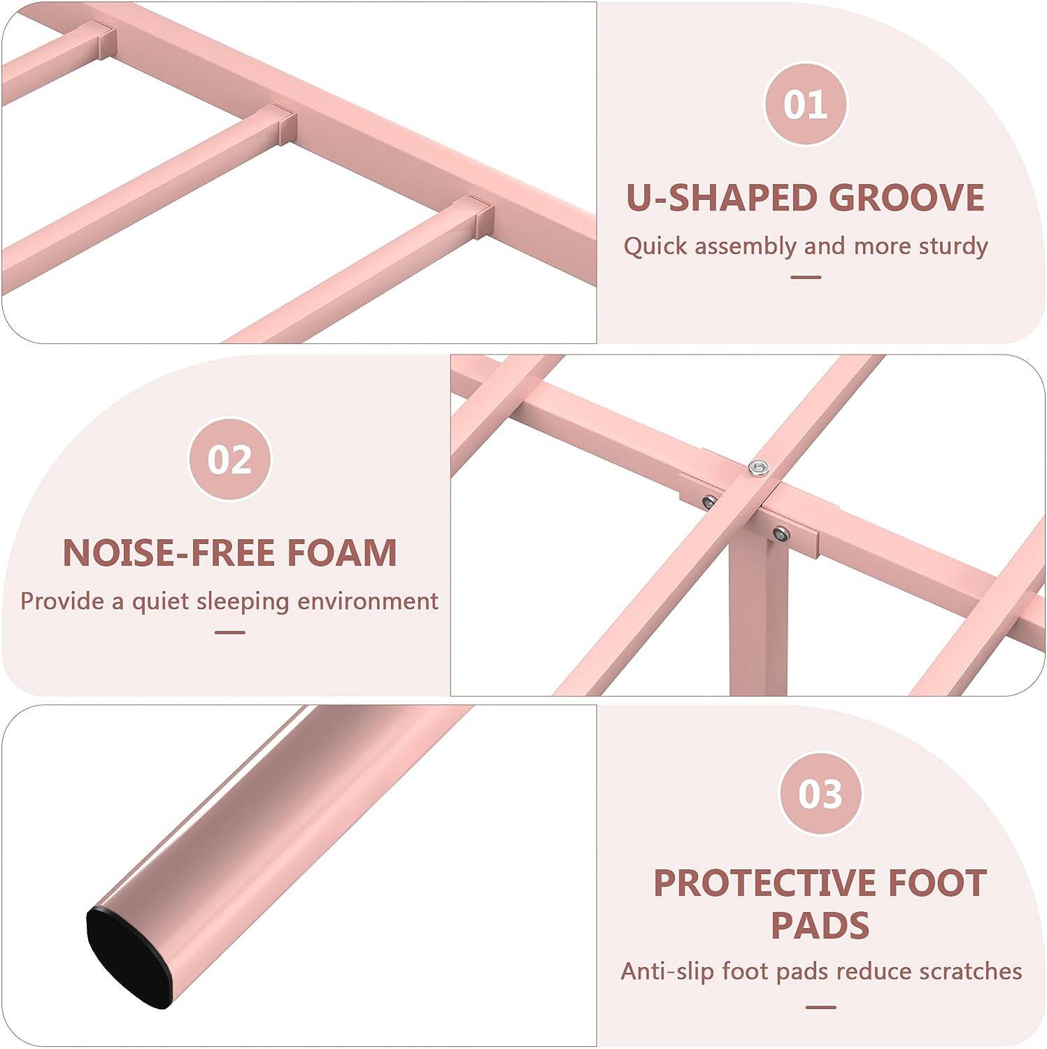 01 U-SHAPED GROOVE Quick assembly and more sturdy
02 NOISE-FREE FOAM Provide a quiet sleeping environment
03 PROTECTIVE FOOT PADS Anti-slip foot pads reduce scratches