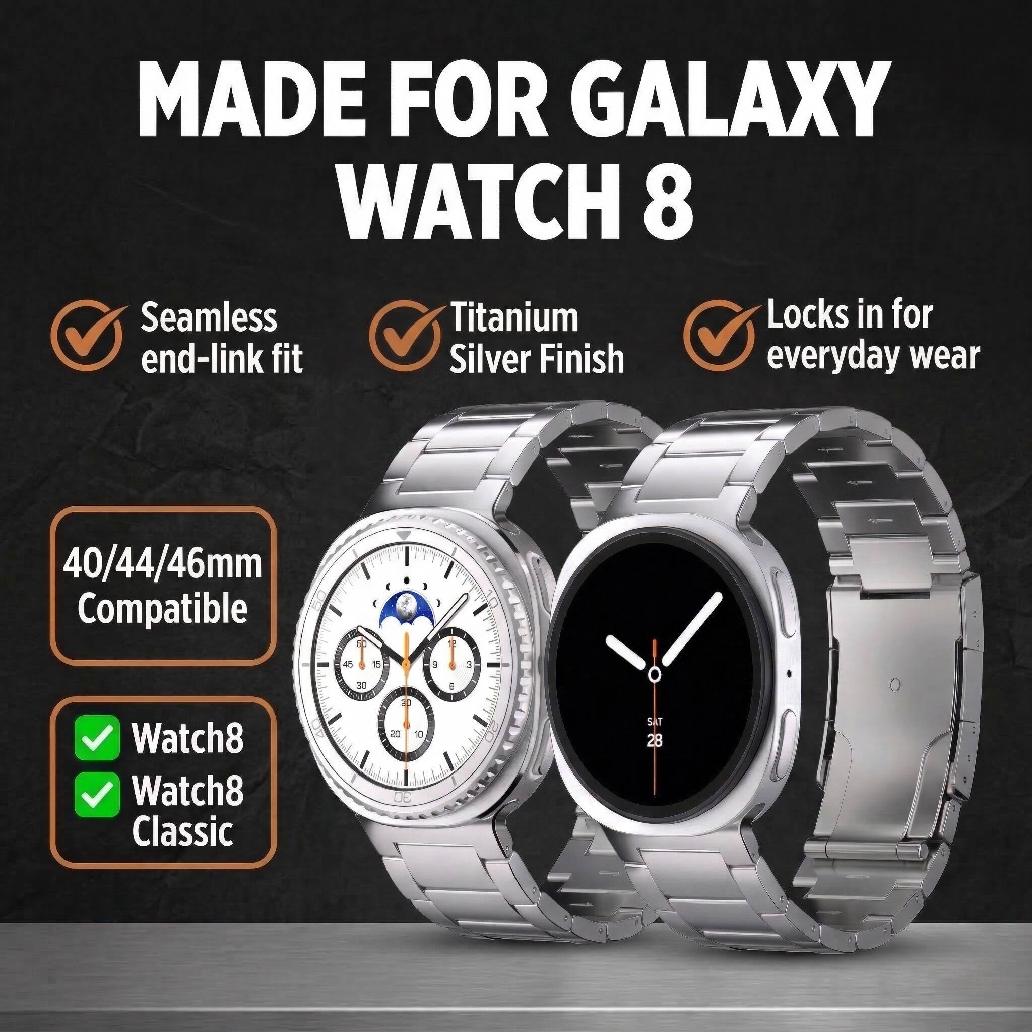 MADE FOR GALAXY WATCH 8

- Seamless end-link fit
- Titanium Silver Finish
- Locks in for everyday wear

40/44/46mm Compatible

- Watch8
- Watch8 Classic