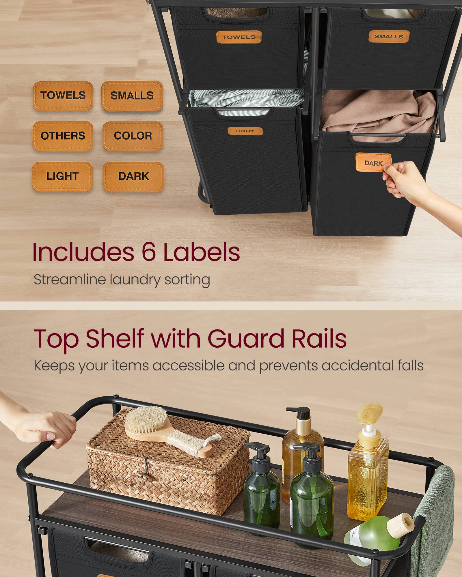 TOWELS  
SMALLS  
TOWELS SMALLS  
OTHERS  
COLOR  
LIGHT  
LIGHT  
DARK  
DARK  

Includes 6 Labels  
Streamline laundry sorting  

Top Shelf with Guard Rails  
Keeps your items accessible and prevents accidental falls