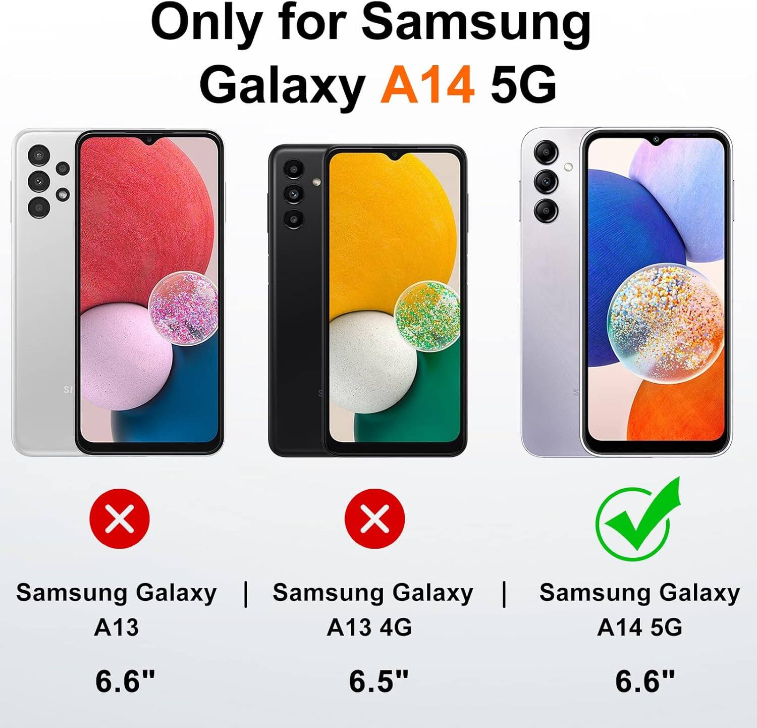 Only for Samsung Galaxy A14 5G. X Samsung Galaxy A13 6.6" X Samsung Galaxy A13 4G 6.5" I Samsung Galaxy A14 5G 6.6"