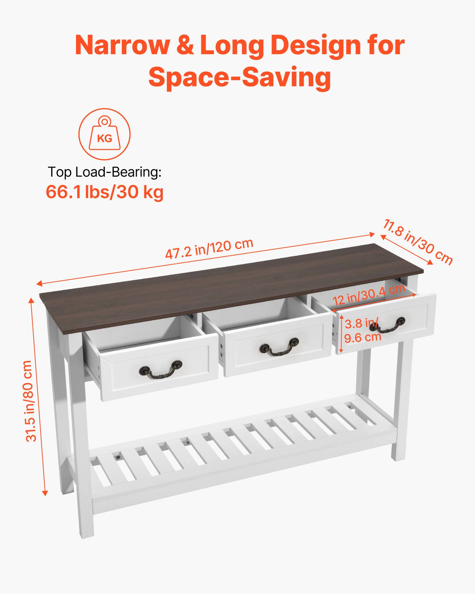 Narrow & Long Design for Space-Saving

Top Load-Bearing: 66.1 lbs/30 kg

- 47.2 in/120 cm
- 11.8 in/30 cm
- 12 in/30.4 cm
- 3.8 in/9.6 cm
- 31.5 in/80 cm