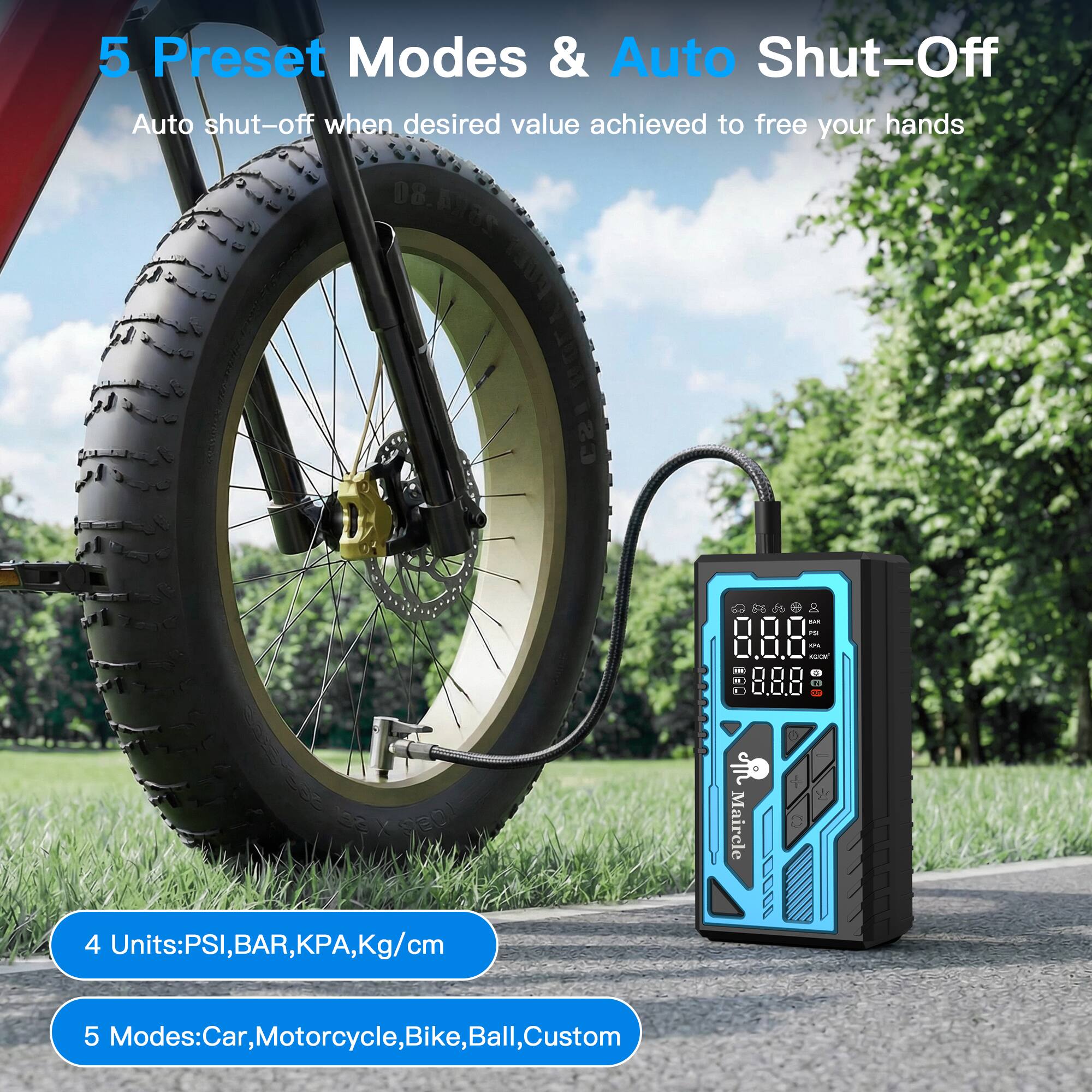 5 Preset Modes & Auto Shut-Off  
Auto shut-off when desired value achieved to free your hands  

4 Units: PSI, BAR, KPA, Kg/cm  

5 Modes: Car, Motorcycle, Bike, Ball, Custom