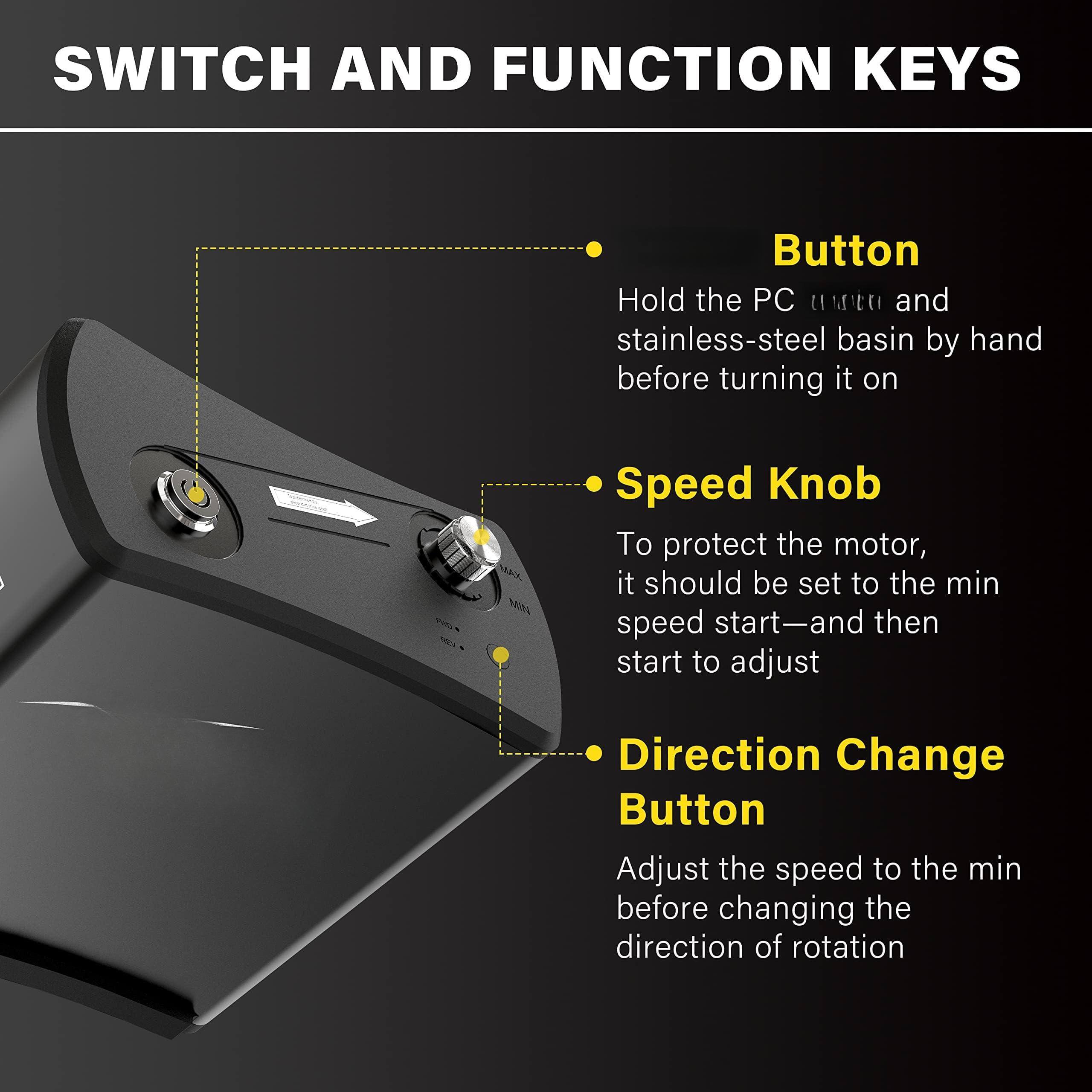 **SWITCH AND FUNCTION KEYS**

- **Button**
  - Hold the PC utensil and stainless-steel basin by hand before turning it on

- **Speed Knob**
  - To protect the motor, it should be set to the min speed start—and then start to adjust

- **Direction Change Button**
  - Adjust the speed to the min before changing the direction of rotation