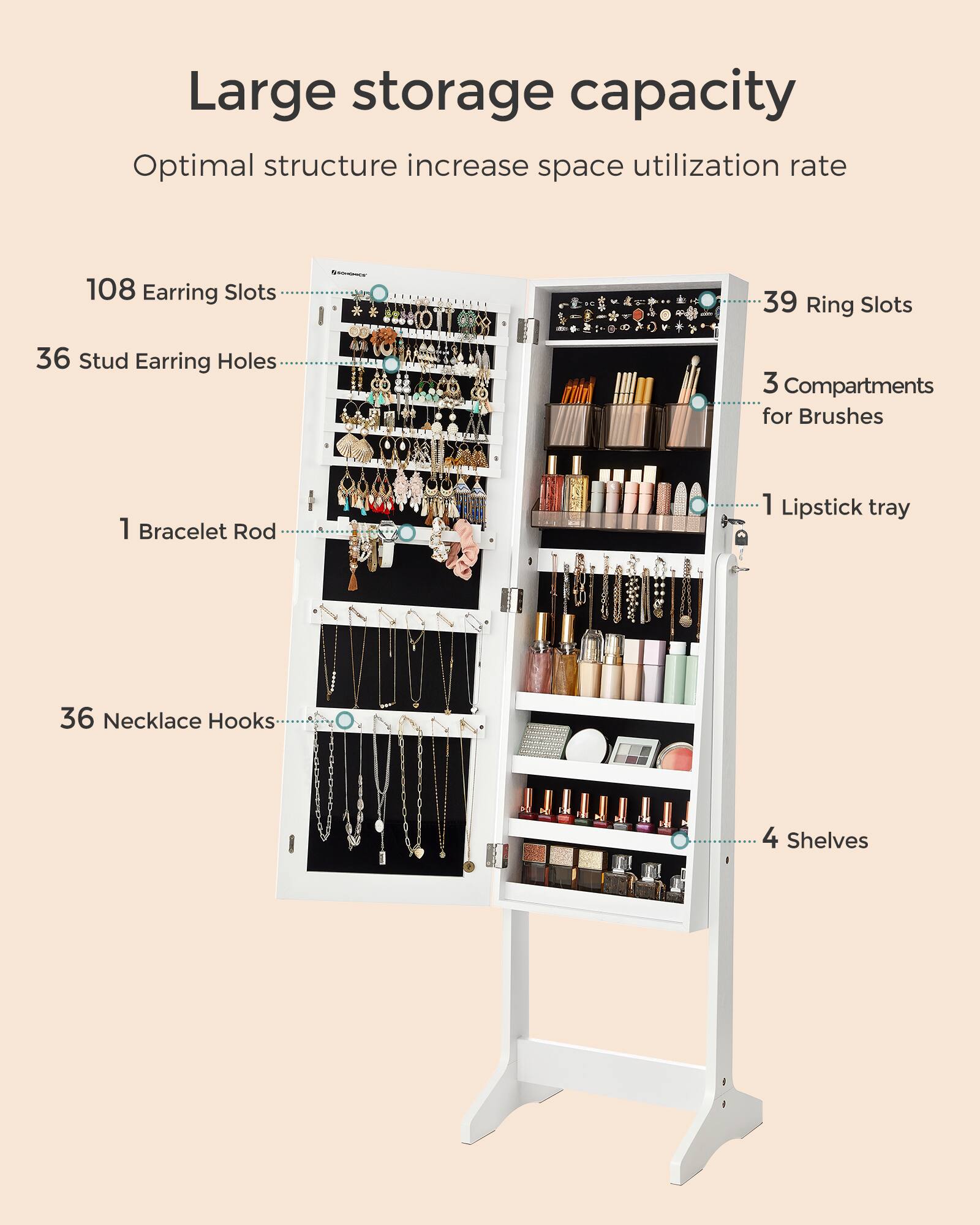 Large storage capacity  
Optimal structure increase space utilization rate  

108 Earring Slots  
39 Ring Slots  
36 Stud Earring Holes  
3 Compartments for Brushes  
1 Bracelet Rod  
1 Lipstick tray  
36 Necklace Hooks  
4 Shelves