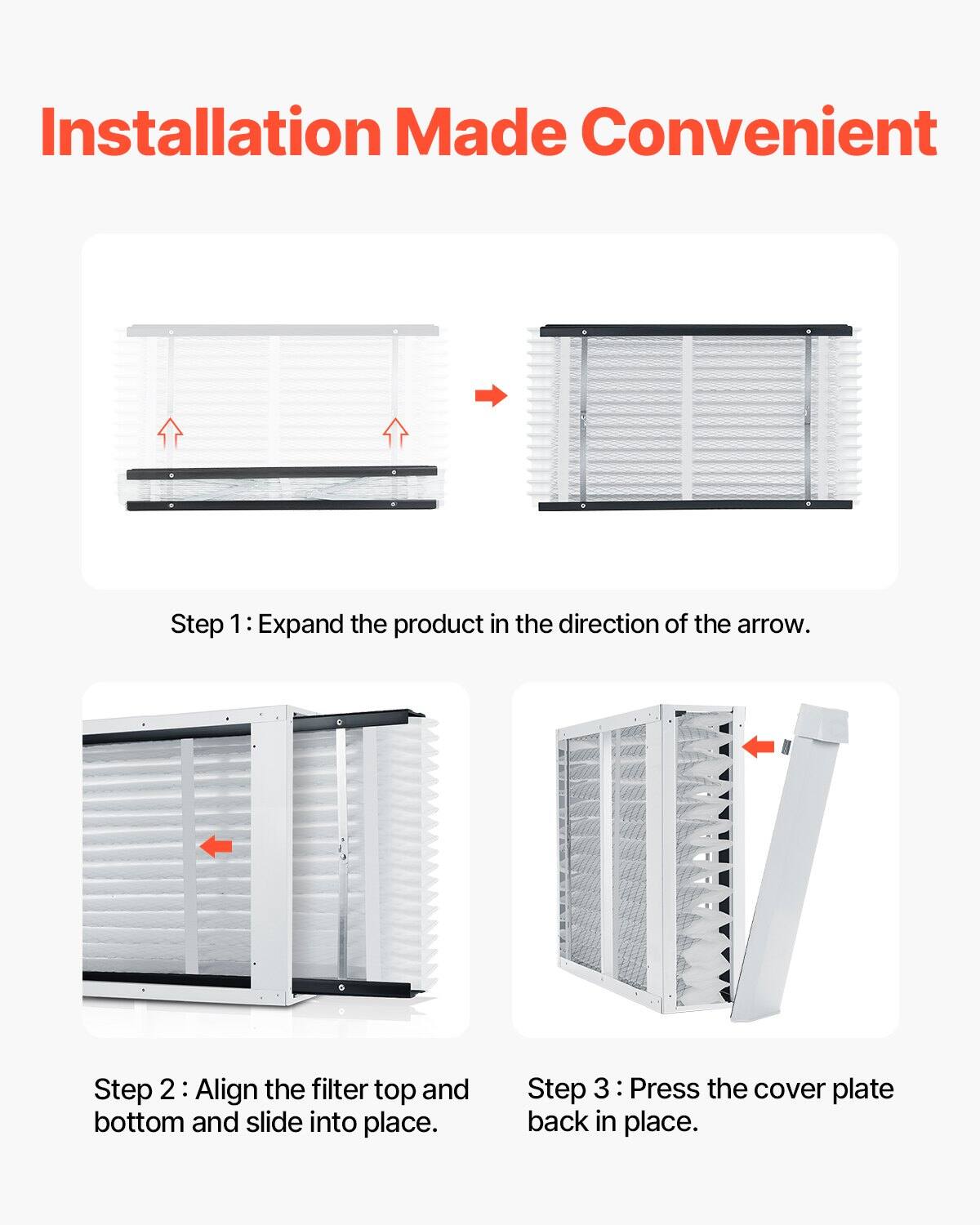 Installation Made Convenient

Step 1: Expand the product in the direction of the arrow.

Step 2: Align the filter top and bottom and slide into place.

Step 3: Press the cover plate back in place.
