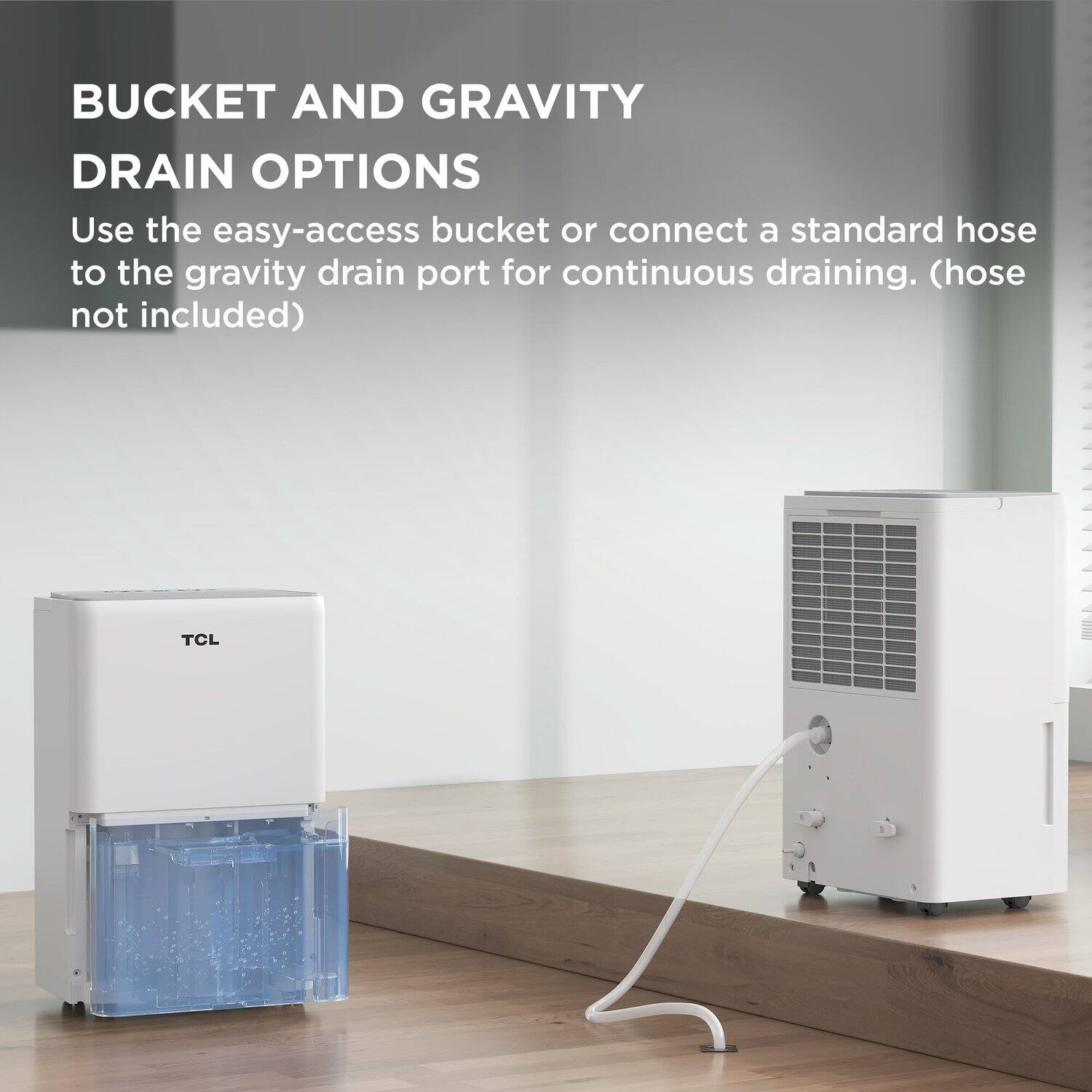BUCKET AND GRAVITY DRAIN OPTIONS

Use the easy-access bucket or connect a standard hose to the gravity drain port for continuous draining. (hose not included)