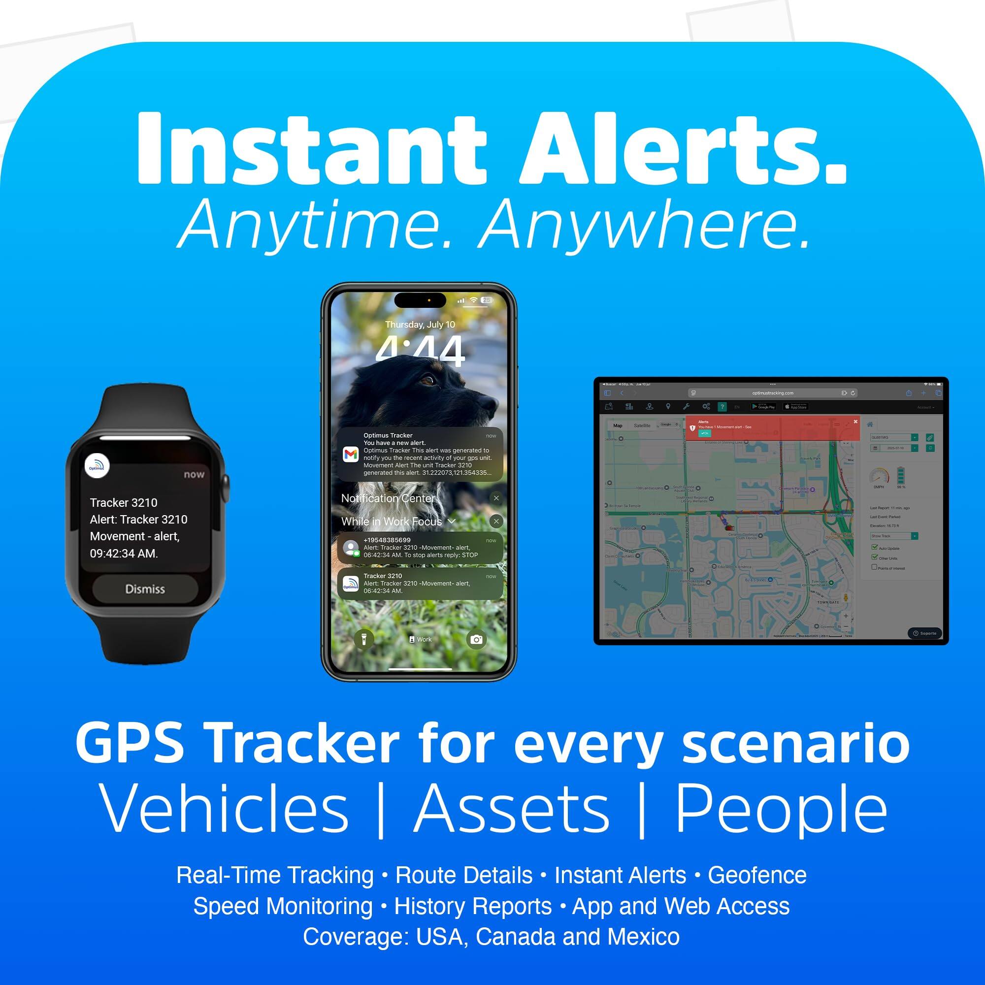 Instant Alerts. Anytime. Anywhere.

GPS Tracker for every scenario
Vehicles | Assets | People

Real-Time Tracking | Route Details | Instant Alerts | Geofence
Speed Monitoring | History Reports | App and Web Access
Coverage: USA, Canada and Mexico

Tracker 3210
Alert: Tracker 3210 Movement alert
09:42:34 AM
While in Work Focus
Dismiss

Notification Center
Alert: Tracker 3210 Movement - alert, 09:42:34 AM.
While in Work Focus

Coltman Tracker
Movement Alert This unit Tracker 3210
Movement Alert This unit Tracker 3210
09:42:34 AM