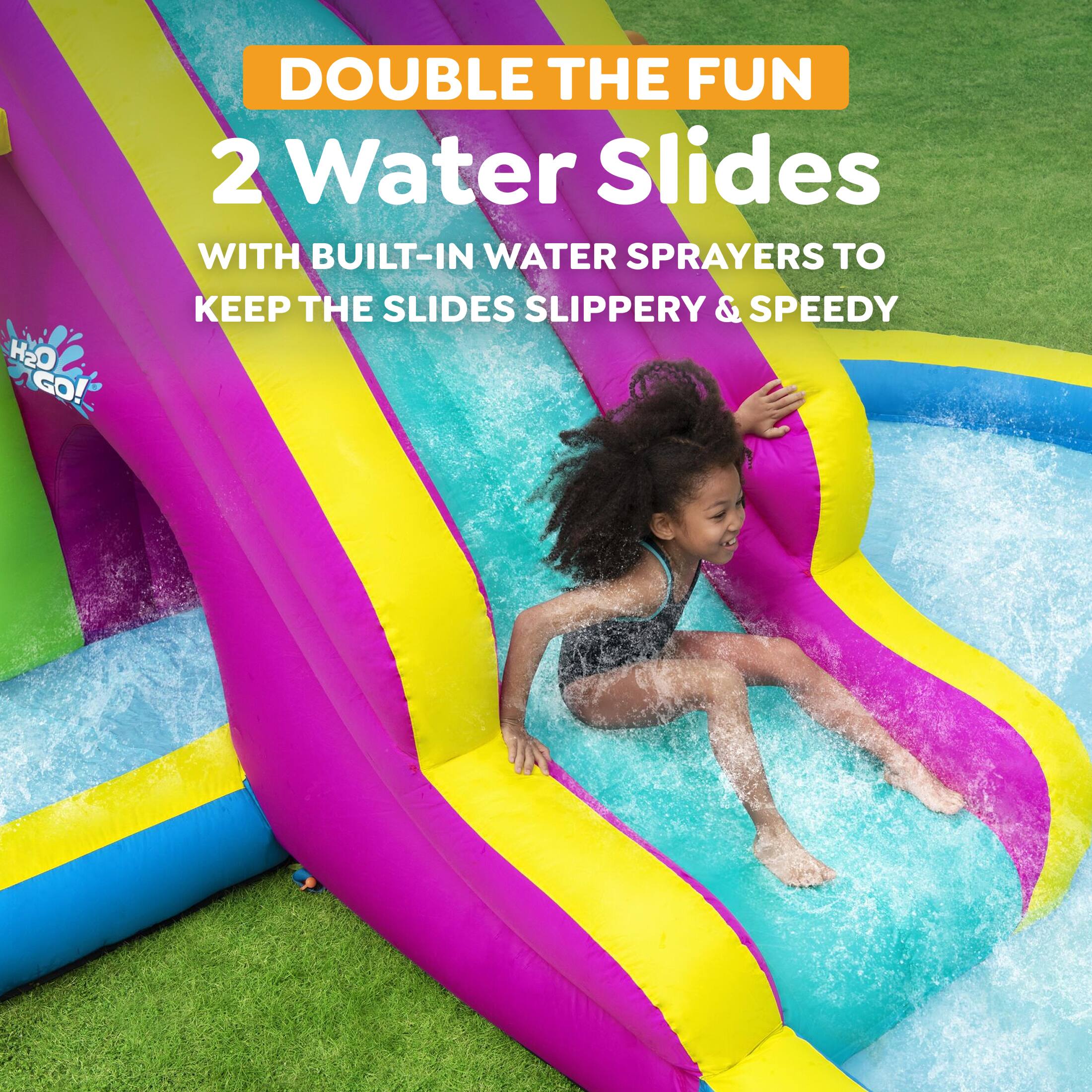 DOUBLE THE FUN  
2 Water Slides  
WITH BUILT-IN WATER SPRAYERS TO KEEP THE SLIDES SLIPPERY & SPEEDY
