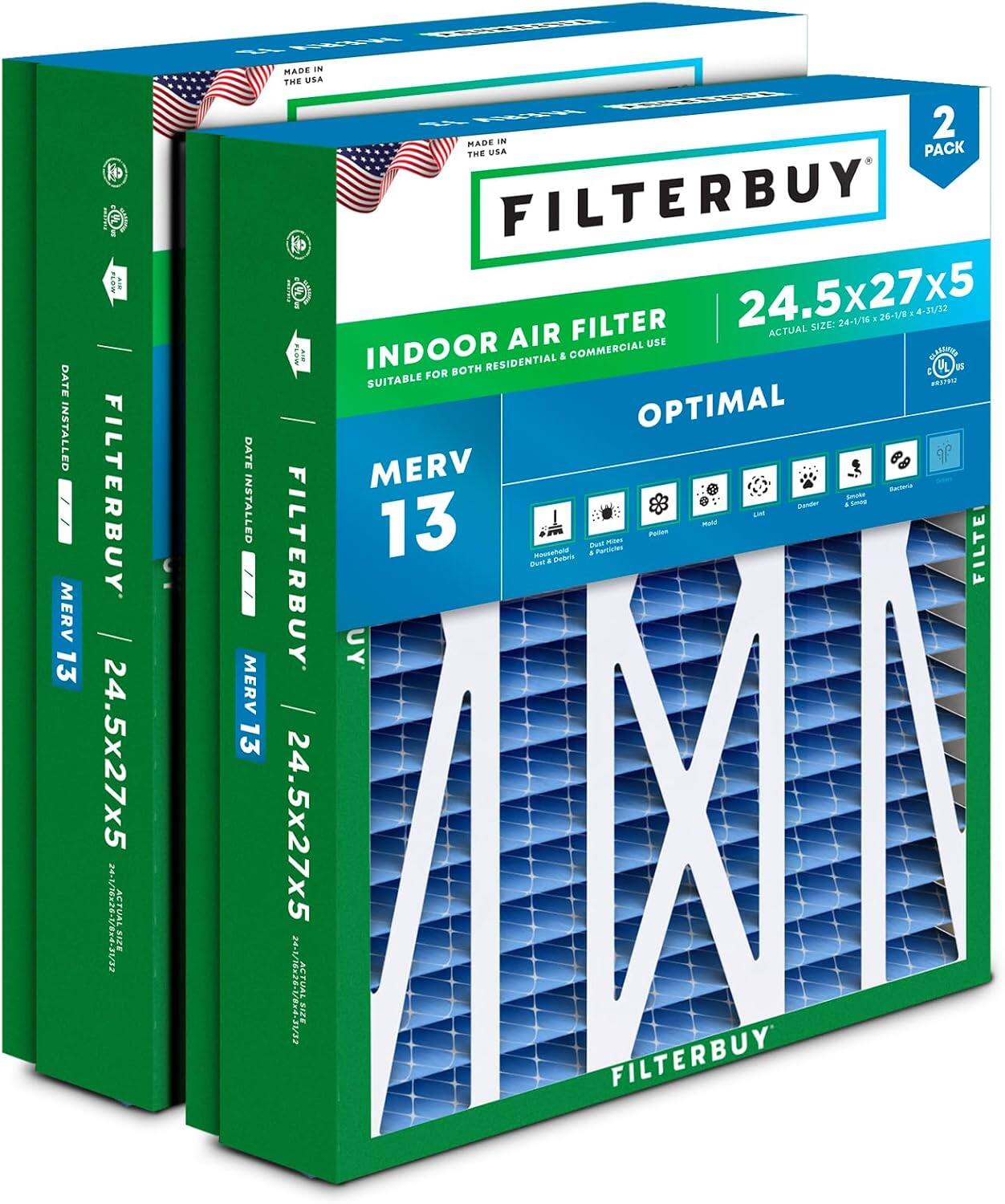 DATE INSTALLED  
MERV 13 FILTERBUY 24.5x27x5  
ACTUAL SIZE  
MADE IN THE USA  

FILTERBUY  
AIR FILTER  
24.5x27x5  
ACTUAL SIZE: 24-1/16 x 26-1/8 x 4-3/12  

INDOOR AIR FILTER  
SUITABLE FOR BOTH RESIDENTIAL & COMMERCIAL USE  

MERV 13  
OPTIMAL  

MADE IN THE USA  
2 PACK  

UL 1995