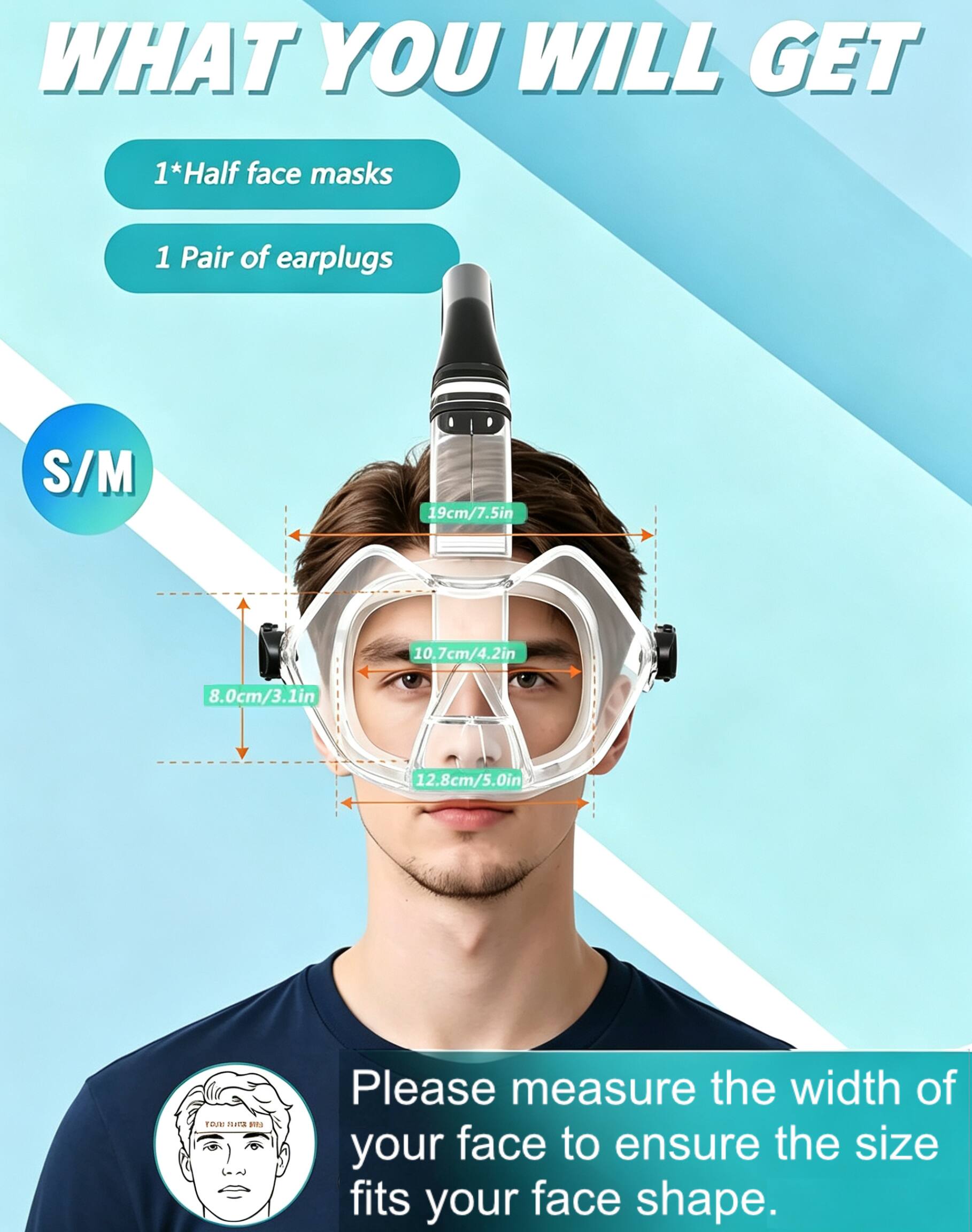 WHAT YOU WILL GET

1*Half face masks  
1 Pair of earplugs

S/M  
19cm/7.5in  
10.7cm/4.2in  
8.0cm/3.1in  
12.8cm/5.0in

TOIE roma andua

Please measure the width of your face to ensure the size fits your face shape.