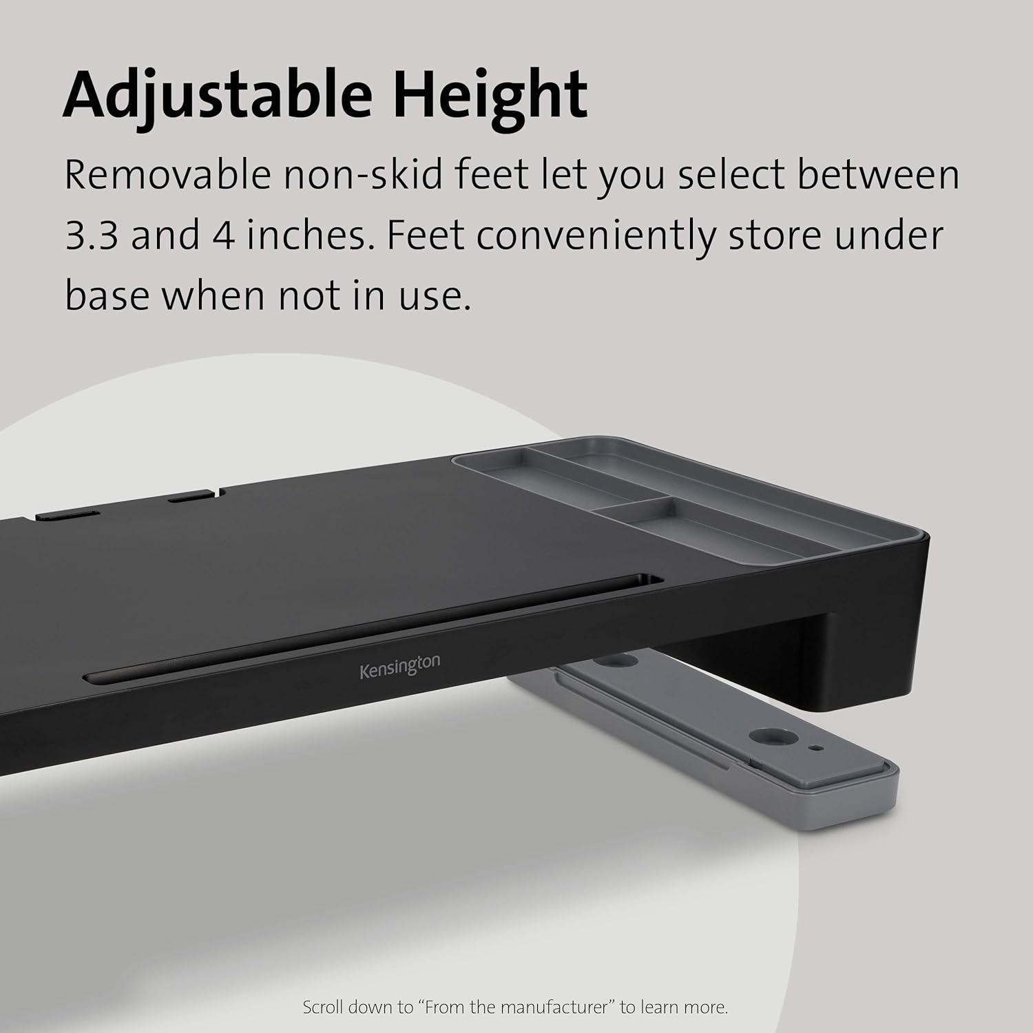Adjustable Height  
Removable non-skid feet let you select between 3.3 and 4 inches. Feet conveniently store under base when not in use.  

Scroll down to "From the manufacturer" to learn more.