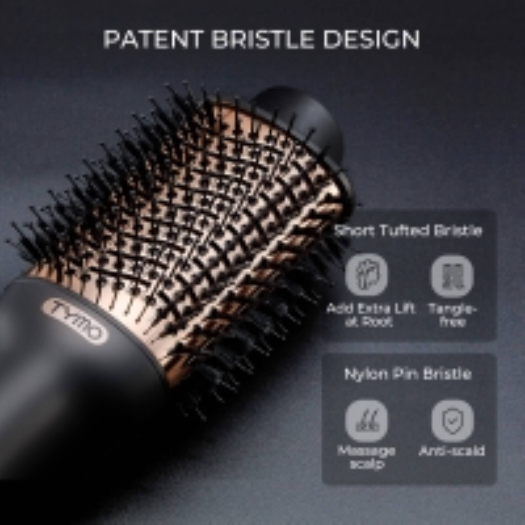 PATENT BRISTLE DESIGN

- Short Tufted Bristle
- Add Extra Lift at Root
- Tangle-free
- Nylon Pin Bristle
- Massage Scalp
- Anti-scald