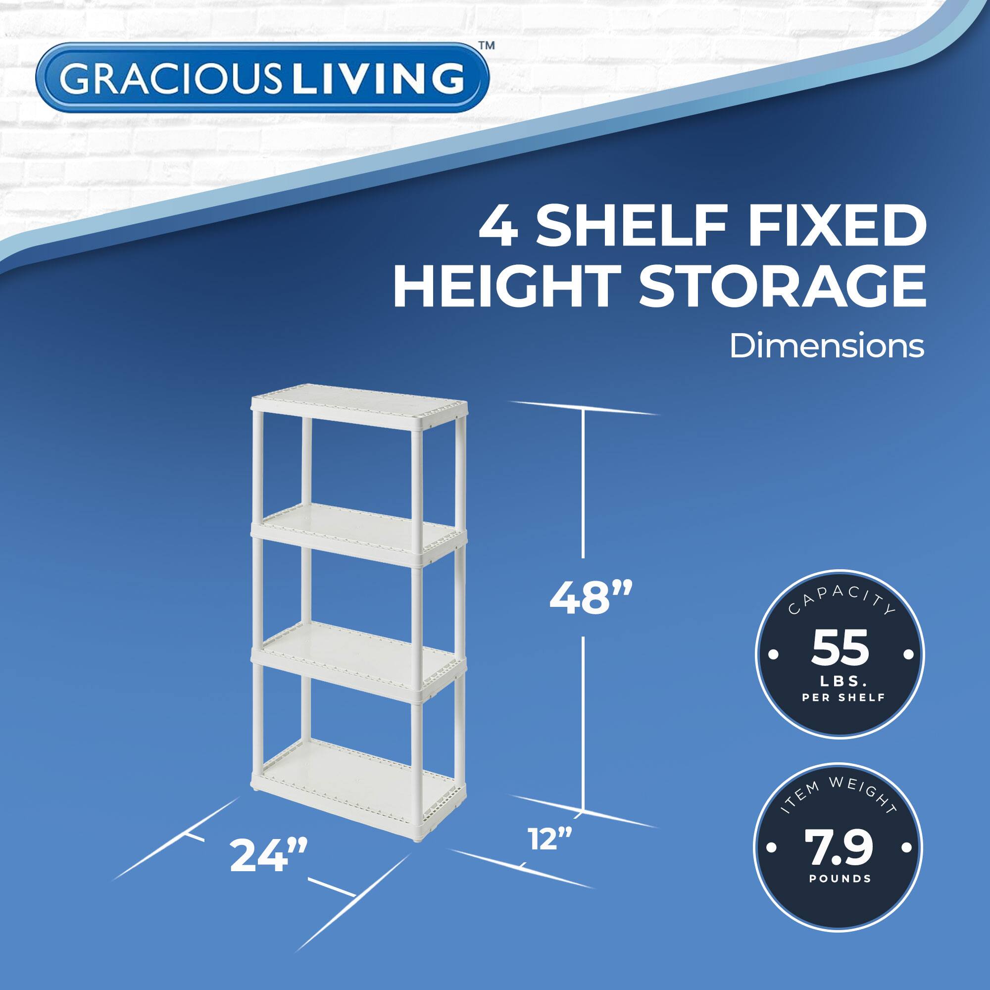 GRACIOUS LIVING  
4 SHELF FIXED HEIGHT STORAGE  

Dimensions  
48" H x 24" W x 12" D  

Capacity: 55 LBS. PER SHELF  
Item Weight: 7.9 POUNDS