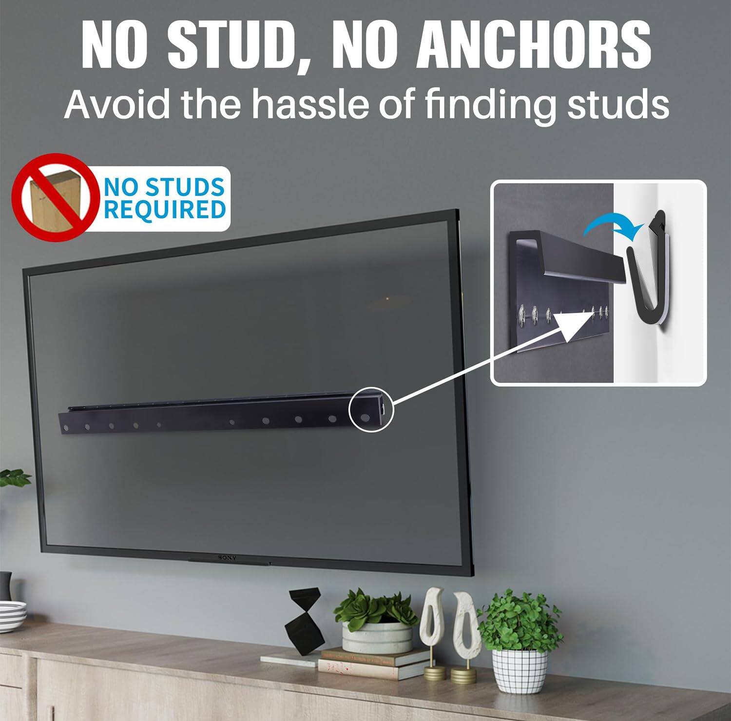 NO STUD, NO ANCHORS  
Avoid the hassle of finding studs  

NO STUDS REQUIRED