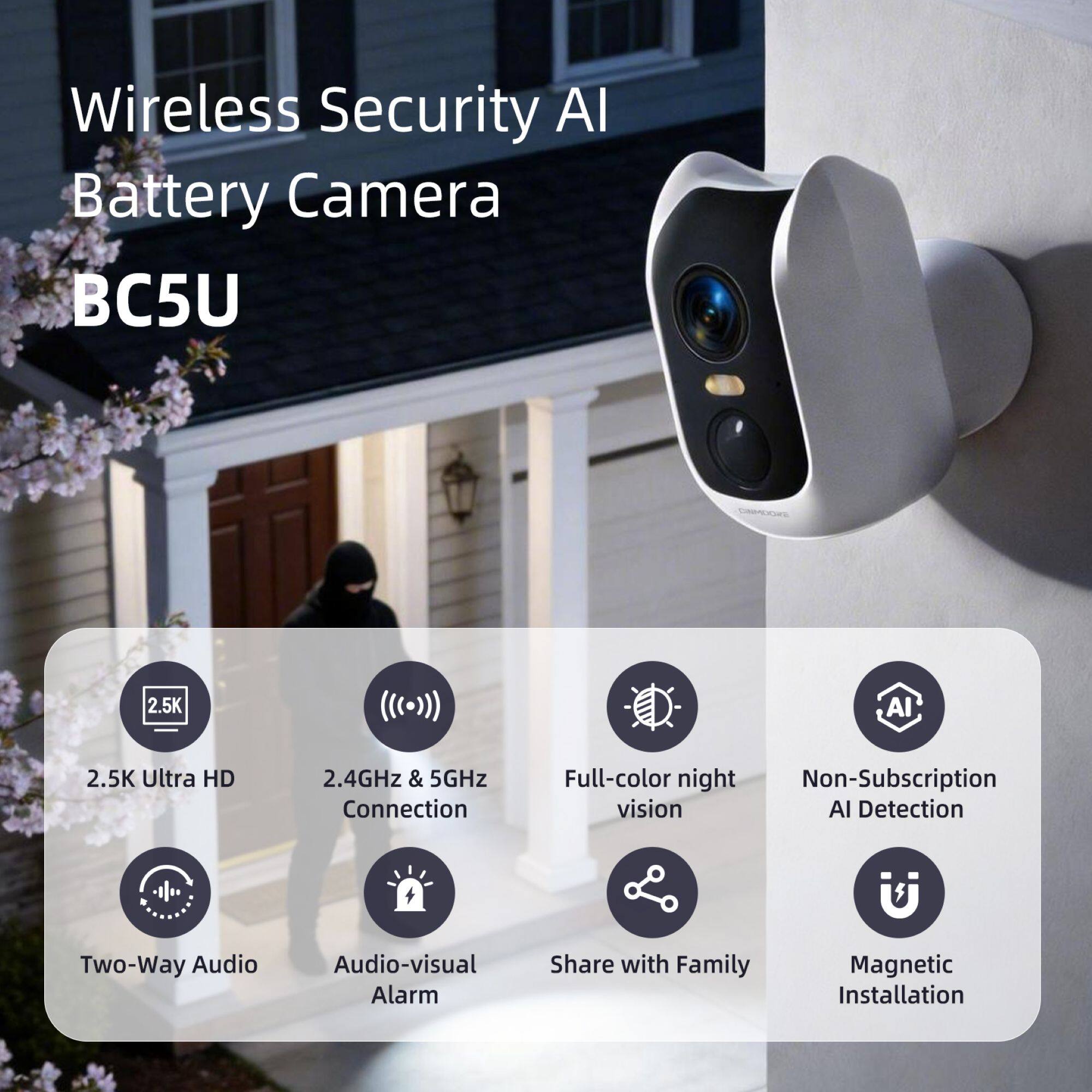 Wireless Security AI Battery Camera BC5U

- 2.5K Ultra HD
- 2.4GHz & 5GHz Connection
- Full-color night vision
- Non-Subscription AI Detection
- Two-Way Audio
- Audio-visual Alarm
- Share with Family
- Magnetic Installation