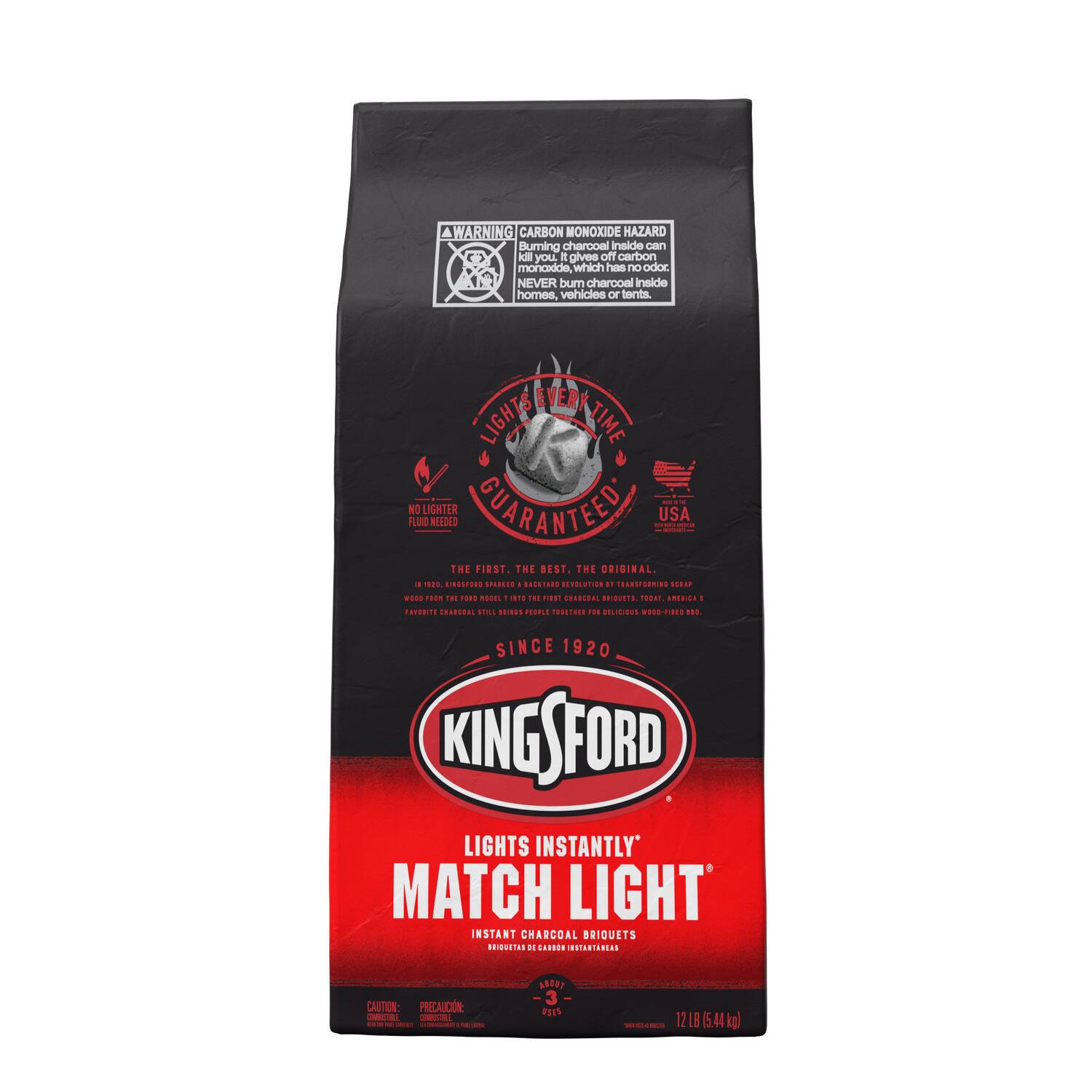 A WARNING CARBON MONOXIDE HAZARD  
Burning charcoal inside can kill you. It gives off carbon monoxide, which has no odor. NEVER burn charcoal inside homes, vehicles or tents.

STOP HEATED MONTE NO FLUID LIGHTER NEEDED GUARANTEE BOOK USA INFORT THE FIRST. THE BEST. THE ORIGINAL. 1 920, KINGSPORD SPARKED I BACKTARD REVOLUTION 11 TRANSFORMING SGRAP

WOOD FROM THE FOOD MODEL INTO THE FLOST CHARCOAL BRIQUETS. TODAY, MERICAS FAVORITE CHARCOAL STILL BRINGS PEOPLE TOGETHER FOR DELICIOUS WOOD-FIRED 100.

SINCE 1920 KINGSOURD LIGHTS INSTANTLY MATCH LIGHT INSTANT CHARCOAL BRIQUETS BRIQUETAS DE HOURAO INSTANTANEAS

CAUTION: PRECAUCIÓN: CONSISTALE E COMBUSTIBLE LE - CHIP - - - ABOUT -3- USES

RFC: HOT 12LB (5.44 kg)