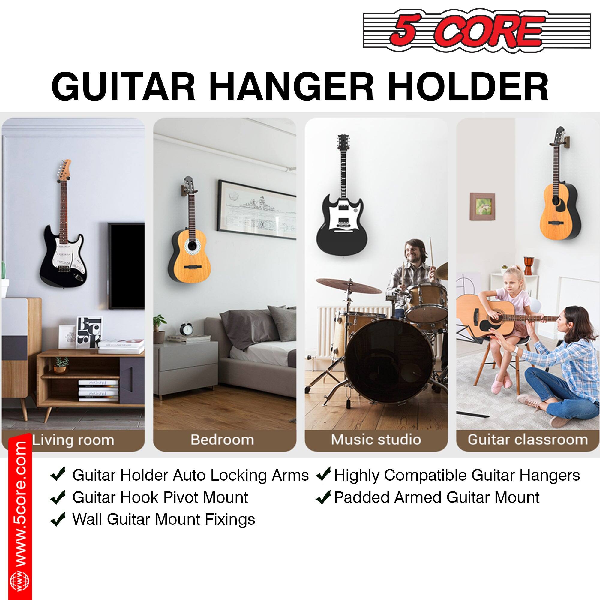 5 CORE  
GUITAR HANGER HOLDER  

Living room  
Bedroom  
Music studio  
Guitar classroom  

- Guitar Holder Auto Locking Arms  
- Guitar Hook Pivot Mount  
- Wall Guitar Mount Fixings  

- Highly Compatible Guitar Hangers  
- Padded Armed Guitar Mount  

www.5core.com