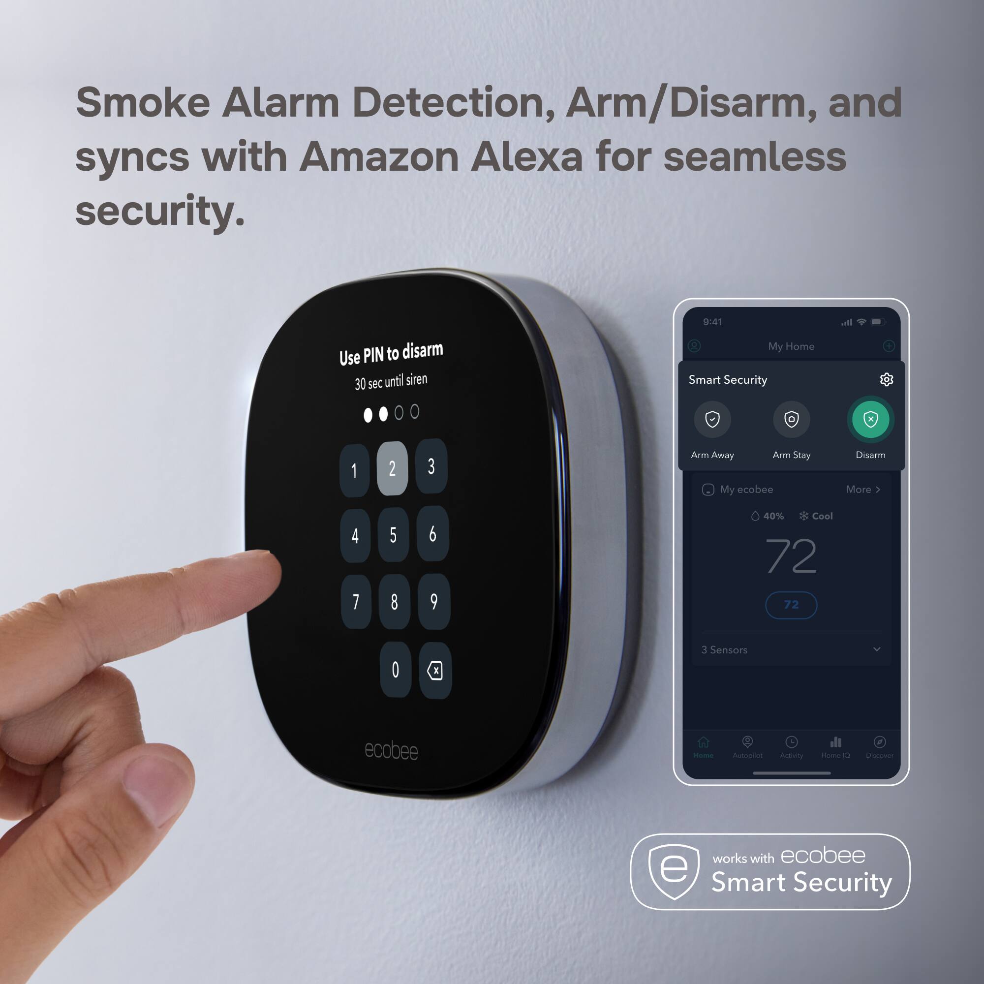 Smoke Alarm Detection, Arm/Disarm, and syncs with Amazon Alexa for seamless security.

Use PIN to disarm 30 sec until siren

9:41 My Home Smart Security

all
1 4 7
2 5 8
3 6 9
Arm Away Am Stay Disarm My ecobee More > 40% <>> Cool 72 72
0
3 Sensors
cookee
Home
Autopilot
Activity
Home D
Discover
works with ecobee e Smart Security